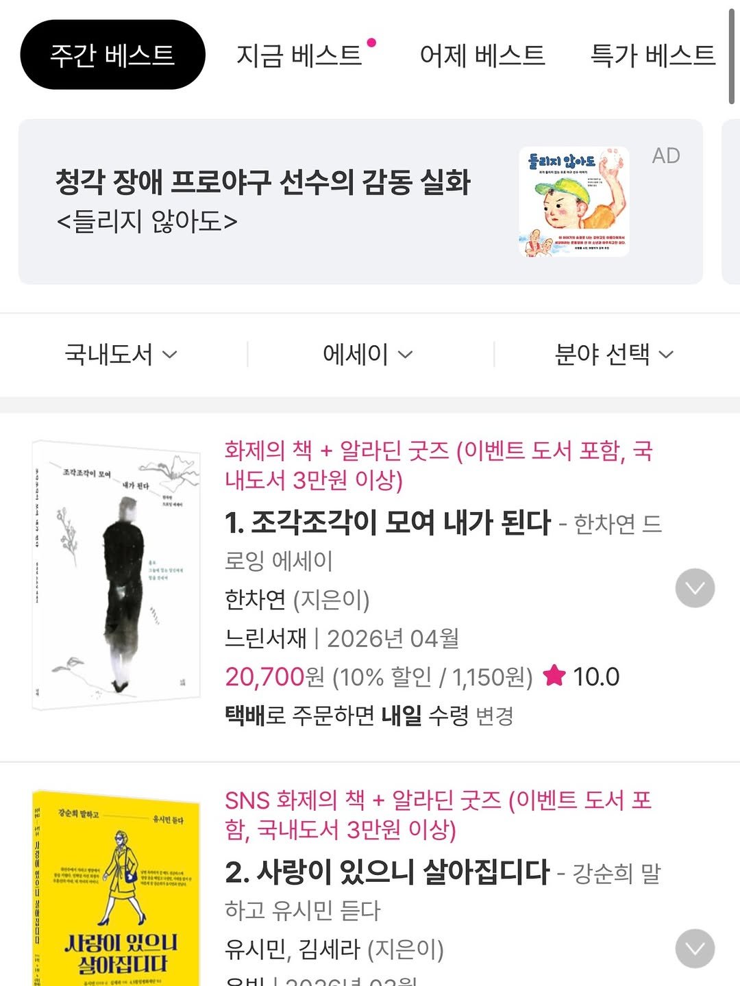 Photo by 느린서재 출판사 on April 21, 2026. May be an image of book, poster, magazine and text that says '주간 베스트 지금 베스트 어제 베스트 특가 베스트 청각 장애 프로야구 선수의 감동 실화 <들리지 않아도> 들리지 알아도 AD អនាចងធអកាយ mAmиa 국내도서 에세이 고작조라이 분야 선택 대가된아 화제의 책 알라딘 굿즈 (이벤트 도서 포함, 국 내도서 3만원 이상) 1. 조각조각이 모여 내가 된다- -한차연 로잉 에세이 한차연 (지은이) 느린서재 2026년 04월 20,700원 (10% 할인 1,150원) 택배로 주문하면 내일 수령 변경 10.0 장순의 발하고 유시번동다 生生 お.五五ま幸 SNS 화제의 책 알라딘 굿즈 (이벤트 도서포 함, 국내도서 3만원 이상) 2. 사랑이 있으니 살아집디다 강순희 말 하고 유시민 듣다 유시민, 김세라 (지은이) 사랑이 4oи 살아집니다'.