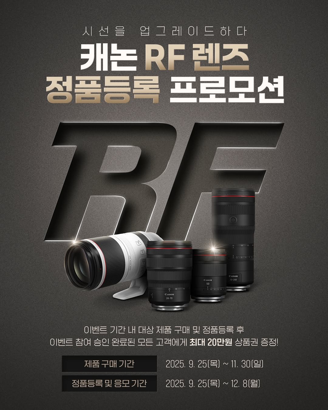 Photo by 캐논코리아 주식회사 on September 24, 2025. May be an image of camera and text that says '시선을 업그레이드하다 캐논 캐논R렌즈 RF 렌즈 정품등록 프로모션 0 이벤트 기간 대상 제품 구매 및 및정품등록 후 이벤트 참여 승인 완료된 모든 고객에게 최대 20만원 상품권 증정! 제품 구매 제품구매기간 기간 정품등록 정품등록및응모기간 및 응모 기간 2025. 9.25(목]~11.30 9. 25(목] 2025. 2025.9.25(목]~12.8(월) 25(목]'.