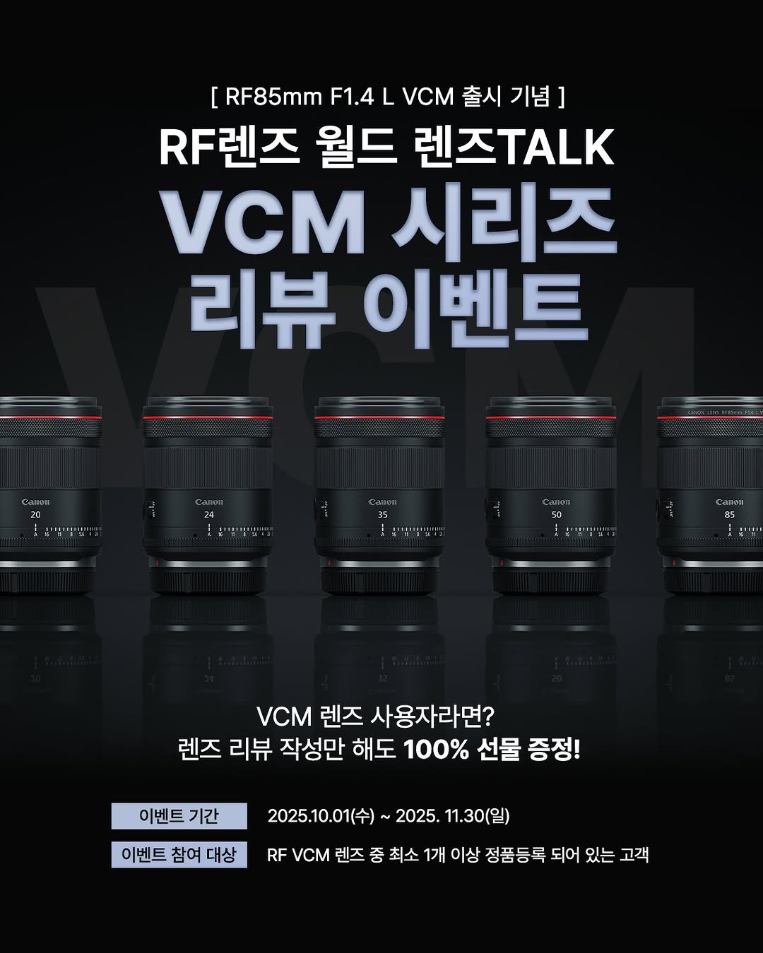 Photo by 캐논코리아 주식회사 on October 01, 2025. May be an image of poster and text that says '[ RF85mmF F1.4 L VCM 출시 기념] .F렌즈 월드 렌즈.ALK VCM 시리즈 리뷰 이벤트 H 中 !전부일법 VCM 렌즈 사용자라면? 렌즈 리뷰 작성만 해도 100% 선물 증정! 이벤트 기간 이벤트 참여 대상 RF VCM 렌즈 2025.10.01(수) 2025. 11.30(일) 최소 1개 이상 정품등록 되어 있는 고객'.