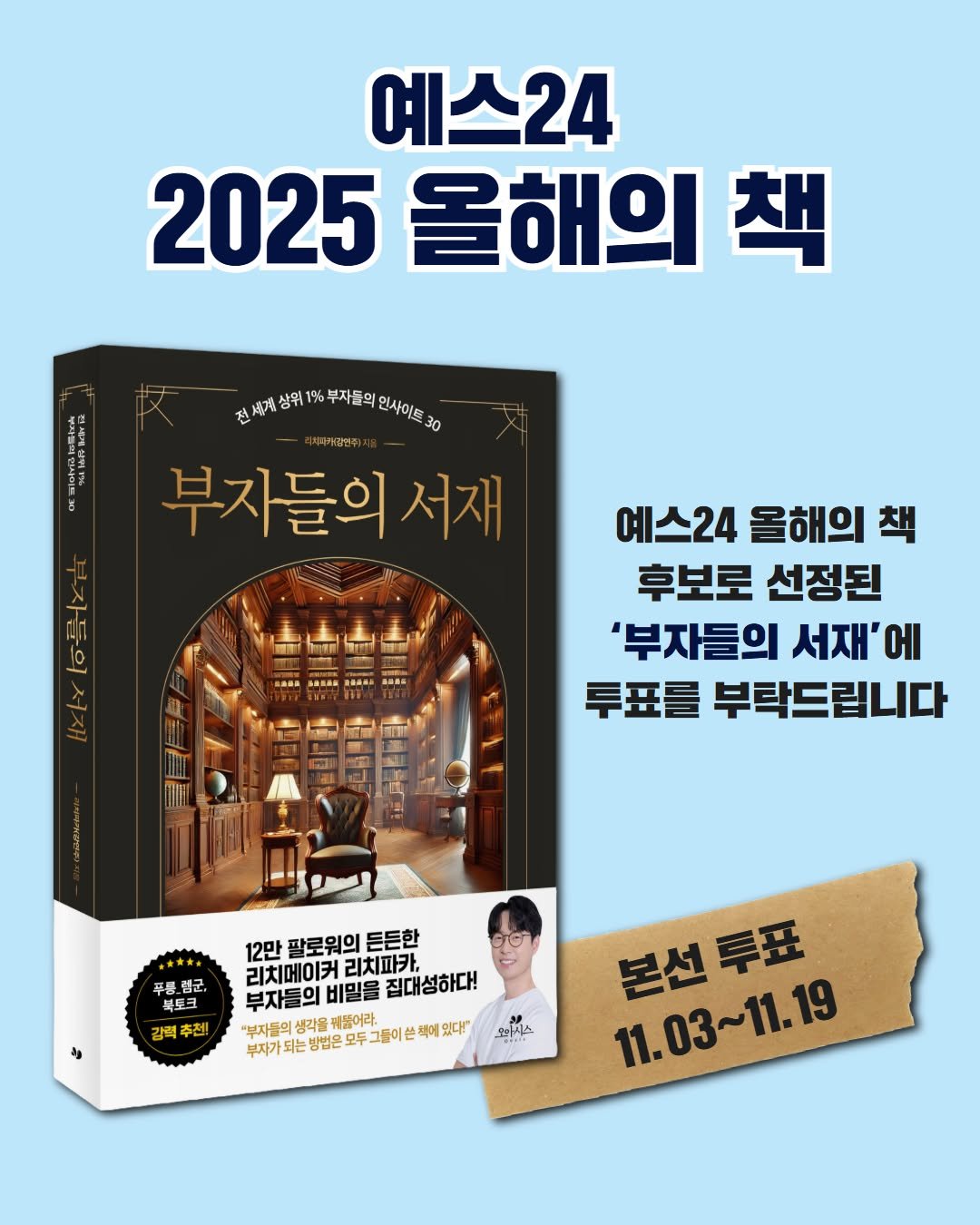 Photo shared by 카시오페아 출판사 on November 03, 2025 tagging @richpaca. May be an image of book and text that says '예스24 2025 올해의 책 진세계상위1%,부자중의인사이트30 상위 부자들의 인사이트 30 부자들의 여지가말엔주) 서재 美国魚示 서재 예스24 올해의 후보로 선정된 '부자들의 서재' 에 투표를 부탁드립니다 푸름범군, 강력추천! 추전! 강력 12만 팔로워의 든든한 리치메이커리치파카... 리치파카, 리치메이커 ㅁ자들의비밀을집대성하다! 부자들의비밀를 비밀을 집대성하다! 부자들의 "부자들의 부자가되는방법은모두그들이손색겠요다 생각을 "부자들의생각을및 생각을째놀이라. 뛰들어라. 있다!" 結ち 아사스 본선투표 투표 본선 11.03~11.19'.
