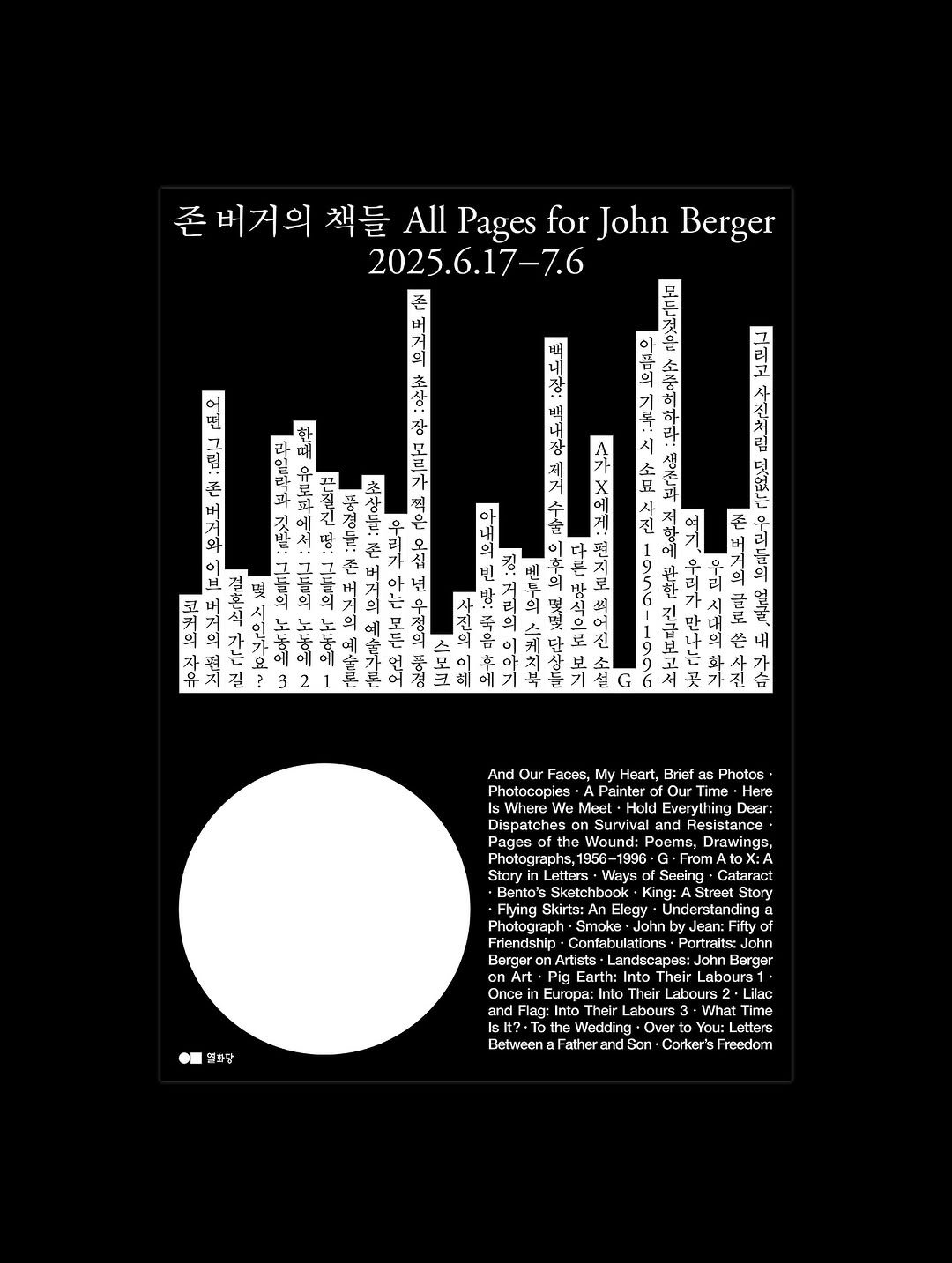 Photo shared by 윤충근 Choong-geun Yoon on August 09, 2025 tagging @ilminmuseumofart, and @youlhwadang. May be a black-and-white image of text that says '존버거의 책들 All Pages for John Berger 2025.6.17-7.6 모른것을 장 존 네! 아네의 ራ :ام は和し 오볶름탕 눈오부 早兰正下 :교보 রাদ্গাল ศ๙ rla ピロん 흑용가격 م 그려고 材 ۴ررم ۱-ث 물 쓴 4 ጥሱፍም 조 L 十 天 My leart, Bricf Painter Our" Meet -Hold Everything Photos oftl Poems. ,Drawings. Sketchbook Cataract Story · 화당 Europa Their Flag Into abours Wedding Father Son- Corker sFreodom What'.