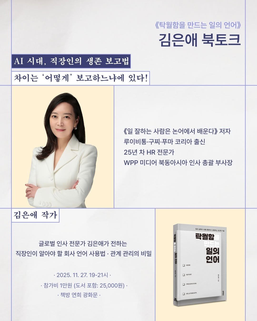 Photo shared by 책방 연희 chaegbangyeonhui on November 13, 2025 tagging @blackfish_book. May be an image of poster, magazine and text that says '《탁월함을 만드는 일의 언어> 김은애 북토크 AI 시대, 직장인의 생존 보고법 차이는 '어떻게' 보고하느냐에 있다! 《일 잘하는 사람은 논어에서 배운다》> 저자 루이비통· 구찌 루이비통·구찌·푸마 ·푸마 코리아 출신 25년 차 HR 전문가 WPP 미디어 북동아시아 인사 총괄 부사장 김은애 작가 화허:네주리리아십려요 oиcaco 즐려는 글로벌 인사 전문가 김은애가 전하는 직장인이 알아야 할 회사 언어 사용법 관계 관리의 비밀 닥설말 일의 언어 ٢ 2025. 11. 27. 19-21시· -참가비 1만원 (도서 포함: 25,000원) -책방 연희 광화문 माजा peb» --- เเเพรดร'.