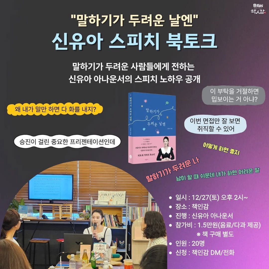 Photo by 책인감_책방&카페&1인출판&강연 on December 22, 2025. May be an image of book and text that says 'የሰላ 책사감: "말하기가 두려운 날엔" 신유아 스피치 북토크 말하기가 두려운 사람들에게 전하는 신유아 아나운서의 스피치 노하우 공개 왜 내가 말만 하면 다 화를 내가말만하면다화를내지? 내지? 이 부탁을 거절하면 밉보이는 거 아냐? 승진이 걸린 중요한 프리젠테이션인데 이번 면접만 잘 보면 취직할 수 있어 김비워나올해 어떻게 하면 중지 말하기가 남이 두려운 때 쉬운데 내가 하면 어려운 말 ㆍ일시: 12/27(토) 오후 2시~ ㆍ장소: 책인감 진행: 신유아 아나운서 참가비: 1.5만원(음료/다과 제공) 구매 별도 인원 20명 신청: 책인감 DM/전화'.