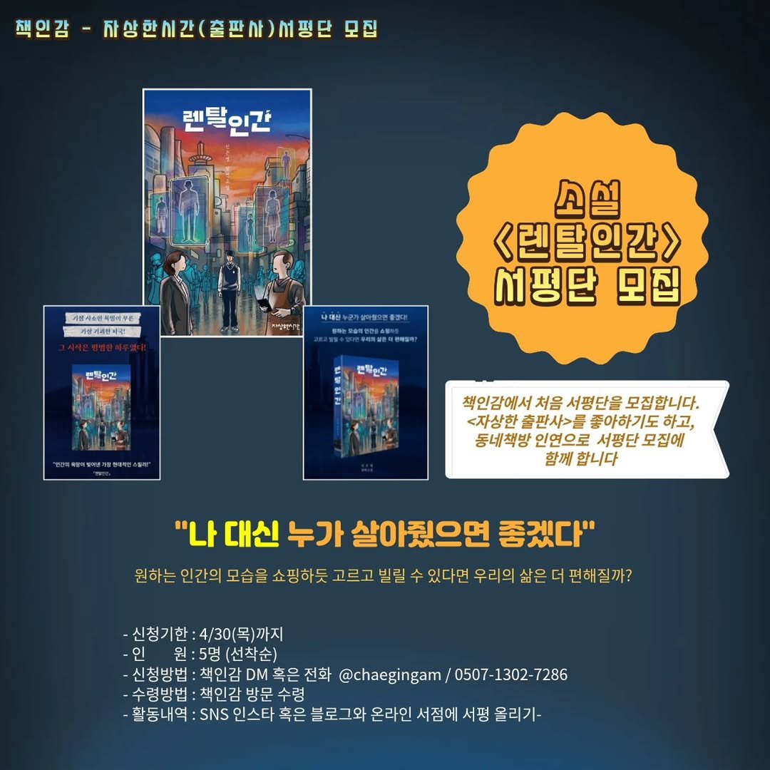 Photo by 책인감_책방&카페&1인출판&강연 on April 24, 2026. May be a cartoon of poster, book, magazine and text that says '책인감 사상한시간(출판사).정단! 자상한시간( 서평단 모집 렌탈인간 사생시&관속임어무용 사동치 핑족별여부는 기봉기관인의란 መማሮፍ 변화인간 사대한+군리살마동고만등조장 警用上有5045 소설 <렌탈인간> 서평단 모집 편직한관 매예채여정정제품령국터소실7° 책인감에서 처음 서평단을 모집합니다. <자상한 출판사>를 좋아하기도 동네책방 인연으로 서평단 모집에 함께 합니다 "나 대신 누가 살아줬으면 좋겠다" 원하는 인간의 모습을 쇼핑하듯 고르고 빌릴 있다면 우리의 삶은 더 편해질까? 신청기한 신청기한:4/30(목)까지 인 원 원:5명(선착순) :5명 (선착순) 신청방법: 방법:책인감DM혹은전화 책인감 전화 @chaegingam/0507-1302-7286 @chaegingam/ 0507-1302-7286 7286 수령방법 수렁방법:책인감방문수령 방문 수령 활동내역: SNS 인스타 혹은 블로그오 온라인 서점에 서평 울리기-'.