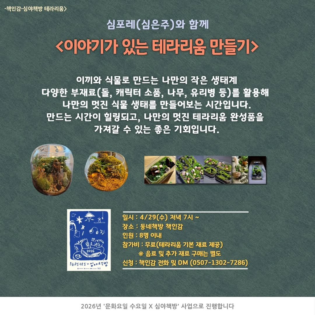 Photo by 책인감_책방&카페&1인출판&강연 on April 21, 2026. May be an image of tofu, seaweed, herb and text that says '-책인감-심야책방 -책인감-심야책방테라리움 테라리옴> 심포레 포레(심은주)외 와 함께 <이야기가 있는 테라리움 만들기> 이끼와 식물로 만드는 나만의 작은 생태계 다양한 부재료(돌, 캐릭터 소품, 나무, 유리병 등)를 활용해 나만의 멋진 식물 생태를 만들어보는 시간입니다. 만드는 시간이 힐링되고, 나만의 멋진 테라리움 완성품을 가져갈 수 있는 좋은 기회입니다. 일시 4/29(수) 저녁 일시:4/29(수)저녁7시~ 7시 장소 동네책방 책인감 인원: 8명 이내 참가비: 무료(테라리움 기본 재료 제공) 음료 및 추가 재료 구매는 별도 신청 책인감 전화 DM (0507-1302-7286) 302-7286) አ.ይኖስኖ። 홍동격제세방부심마책복밤 한축방 2026년 '문화요일 수요일 심야책방' 사업으로 진행합니다'.
