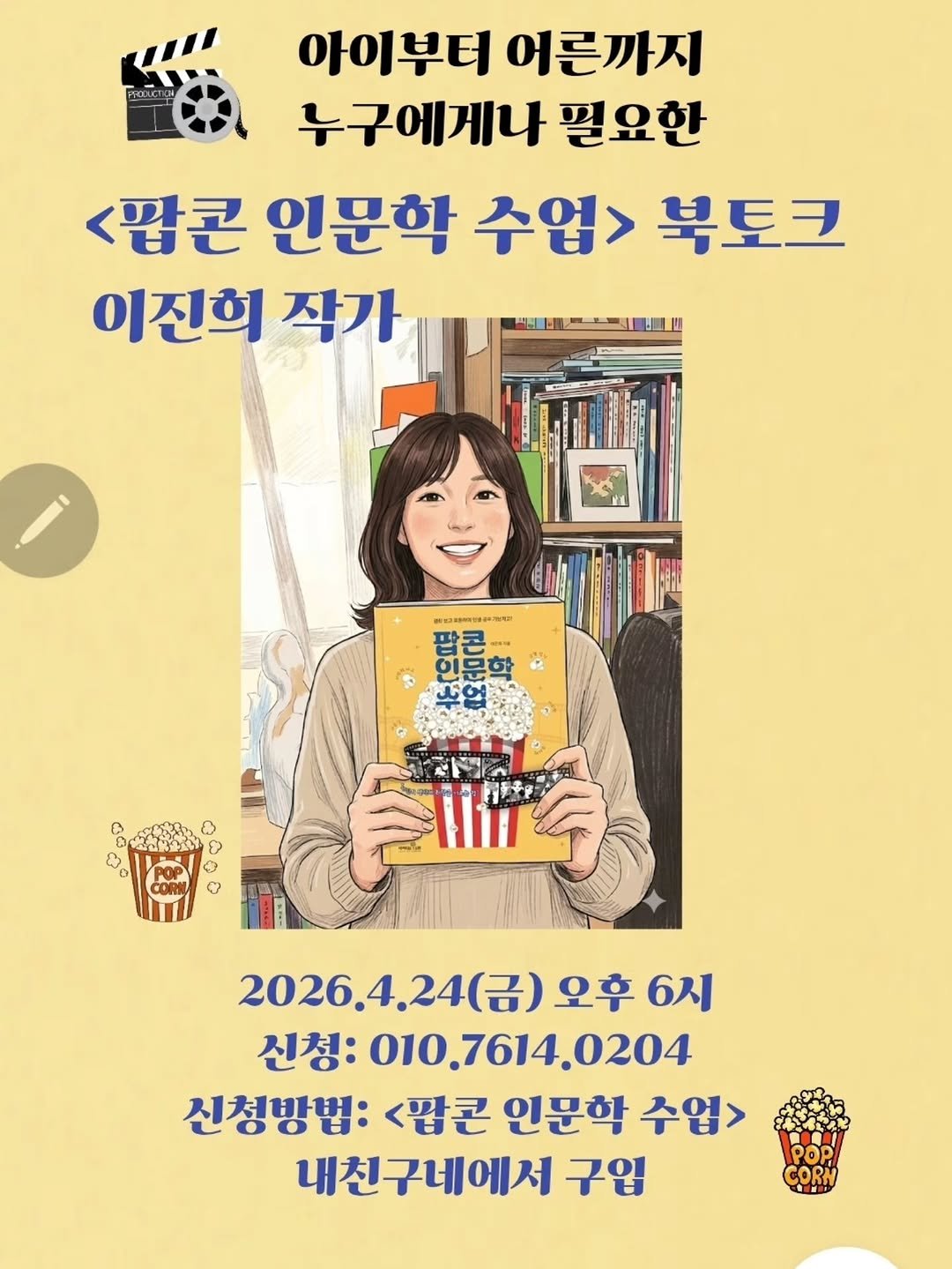 Photo by 책이라는신화 on April 20, 2026. May be an image of book, poster and text that says '아이부터 어른까지 누구에게나 필요한 <팝콘 인문학 수업> 북토크 이전희 작가 KaиME 팝곤 & 8 2026.424 (금) 2026.4.24(금)오후6시 (금)오후 오후 6시 신청: 010,7614.0204 0204 신청방법: <팝콘 인문학 수업> 내친구네에서 구입'.
