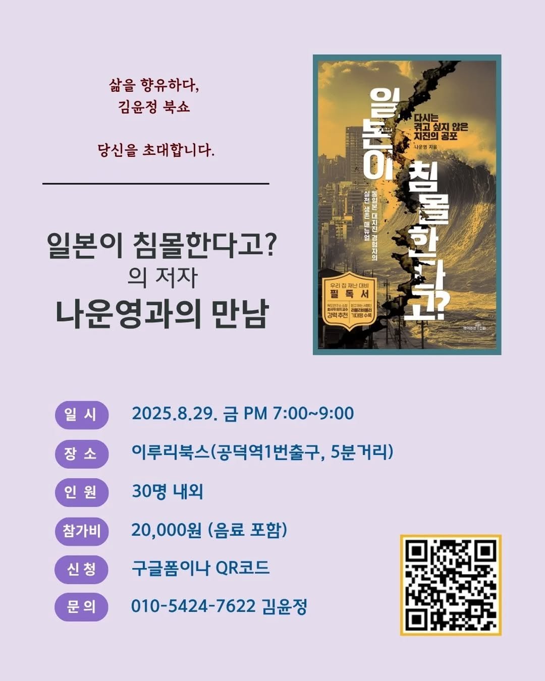Photo by 책이라는신화 on August 11, 2025. May be an image of poster, magazine and text that says '삶을 향유하다, 김윤정 북쇼 당신을 초대합니다. סחיוקס 최시기한한질/알알로 최고싶지 않은 다시는 지진의공포 공포 사용행지장 내용행지료 ကိ O 칠 營 한 고 일본이 침몰한다고? 의 저자 나운영과의 만남 ប្ោះមន្ថត 경백주년 개대명수록 일 시 장 2025.8.29. 금 PM 7:00~9:00 인원 이루리북스(공덕역1번출구, 5분거리) 30명 내외 참가비 신청 20,000원 (음료 포함) 구글품이나 QR코드 문의 010-5424-7622 김윤정'.