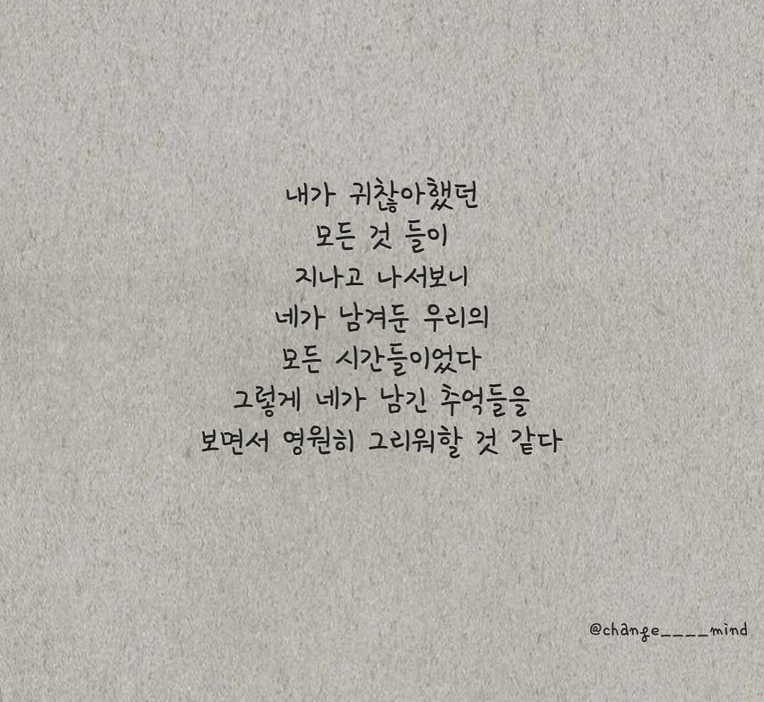 Photo by 마음을 바꾸는 글 on September 25, 2025. May be an image of text that says '내가 귀찮아했던 모든 것 모든것들이 들이 지나고 나서보니 네가 남겨둔 우리의 모든 시간들이었다 그렇게 네가 남긴 추억들을 보면서 영원히 그리워할 것 같다 @change__-_mind mind @change'.