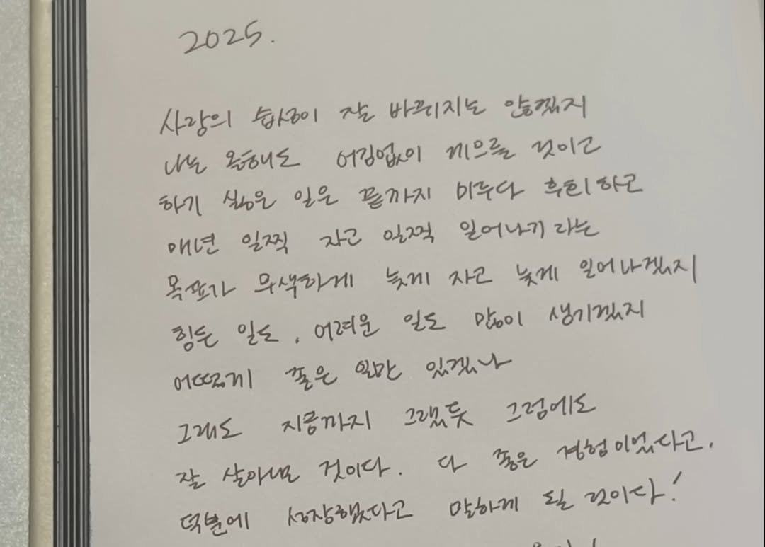 Photo by 찰스 on December 31, 2025. May be an image of text that says '2025. 사랑의 습 잘 바르지는 안겠지 wn 잃해니도 어깅업이 nbl 것미고 흑리 흑티하고 하고 하기 실응은 일은 끊까지 미누다 년 일찍 자고 일적 일어나기 다는 목모가 무색하게 느끼 자고 늦게 일어나겠지 힘든 일도 어려운 일도 Pol 생기겠지 어1002.1 좋은 일마 있겠나 그래도 지금까지 그랬듯 그림에도 좋은 상험 정험이었다고. 잘 살아다요 것이다 성장해다고 말하게 되 꼬이다. a 댄분에'.
