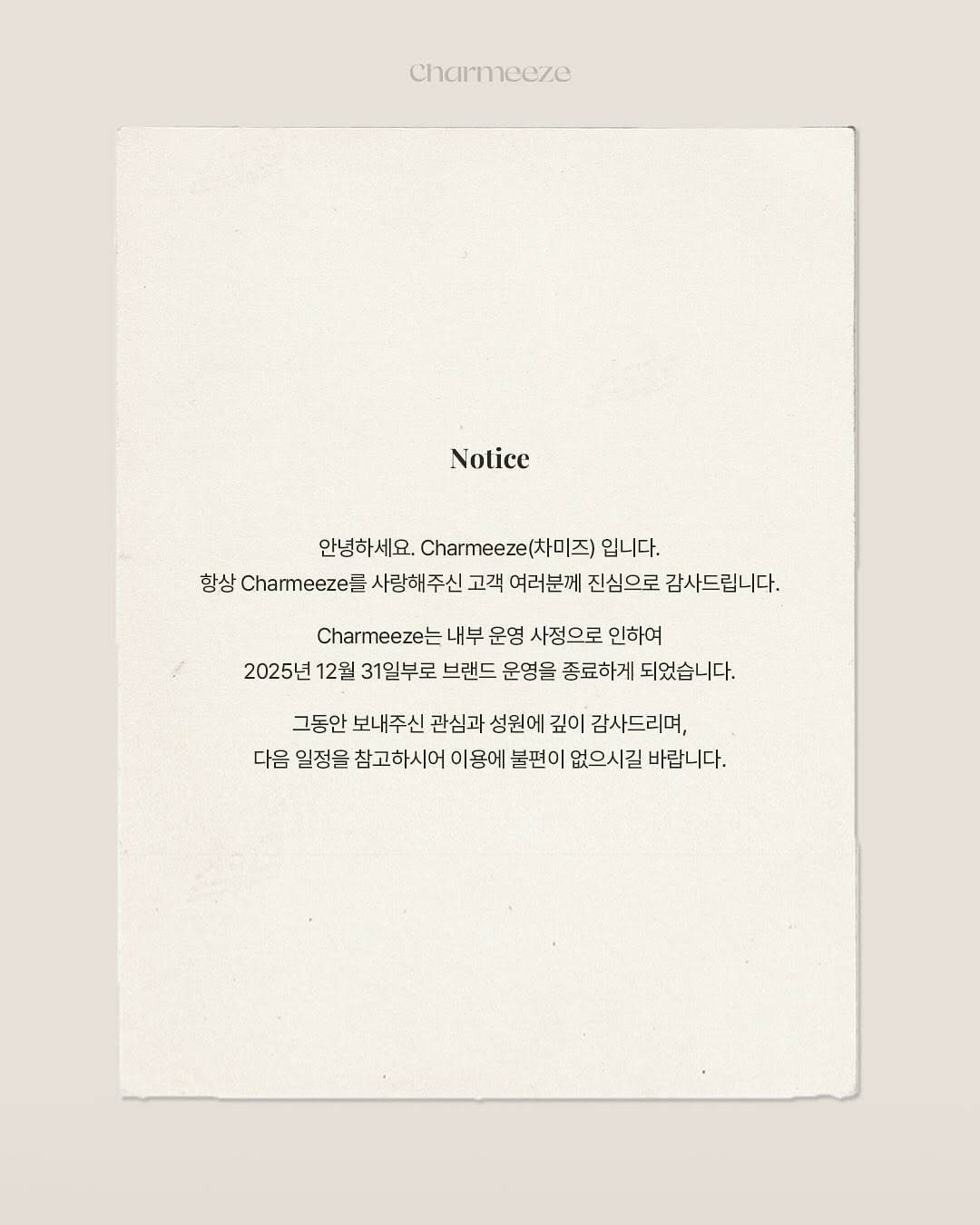 Photo by 차미즈(charmeeze) on October 30, 2025. May be an image of poster and text that says 'Charmeeze Notice 안녕하세요. .e(차미즈 입니다. 항상 Charmeeze 사랑해주신 고객 여러분께 진심으로 감사드립니다. Charmeeze 내부 운영 사정으로 인하여 2025년 12월 31일부로 브랜드 운영을 종료하게 되었습니다. 그동안 보내주신 관심과 성원에 깊이 감사드리며, 다음 일정을 참고하시어 이용에 불편이 없으시길 바랍니다.'.