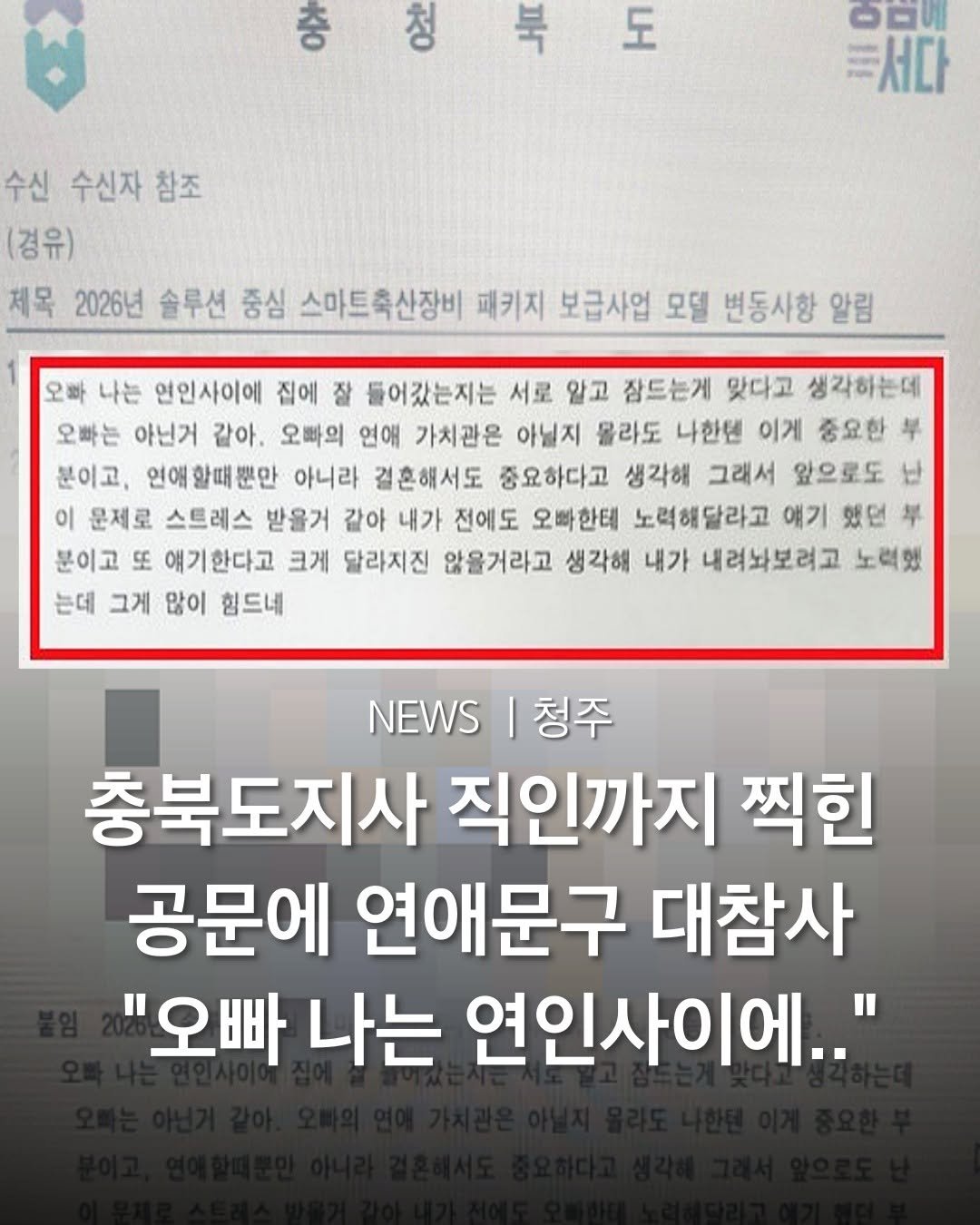 Photo by 청주여행 | 청주맛집 청주카페 청주핫플 청주데이트 in 청주. May be an image of text that says '총청복도 F O สร0 旨 一口唱 서다 수신 수신자 참조 (경유) 제목 2026년 솔루션 중심 스마트축산장비 패키지 보급사업 모델 변동사항 알림 오빠 나는 연인사이에 집에 잘 들어갔는지는 서료 알고 잠드는게 맞다고 생각하는데 오빠는 아닌거 같아. 오빠의 연애 가치관은 아닐지 몰라도 나한텐 이게 중요한 年 분이고, 연애 애할때뿐만 할때 아니라 결혼해서도 중요하다고 생각혜 그래서 앞으로도 이 문제로 스트레스 받을거 같아 내가 전에도 오빠한테 노력해달라고 얘기 했던 분이고 또 얘기한다고 크게 달라지진 않을거라고 생각해 내가 내려놔보려고 노력했 논데 그게 많이 힘드네 EWS|청주 청주 NEWS 충북도지사 직인까지 찍힌 공문에 연애문구 대참사 "오빠 나는 연인사이에.."'.