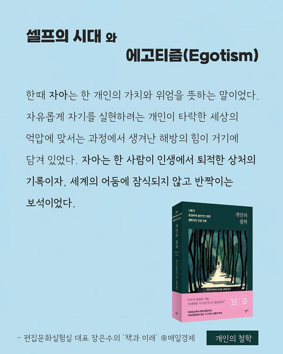 Photo by 청미출판사 on January 31, 2026. May be an illustration of poster, book, magazine and text that says '셀프의 시대 와 에고티즘 에고티금(Egotism) (Egotism) 한때 자아는 한 개인의 가치와 위엄을 뜻하는 말이었다. 자유롭게 자기를 실현하려는 개인이 타락한 세상의 억압에 맞서는 과정에서 생겨난 해방의 힘이 거기에 담겨 있었다. 자아는 한 사람이 인생에서 퇴적한 상처의 기록이자, 세계의 어둠에 잠식되지 않고 반짝이는 보석이었다. 나분에 주문역삼는정기위원 참히=연안실수드 가인의 권학 ゴが 26939 A 6m "드누가성경보사 "드내가 길한 시다. 추려게김 나자신리 사신미디골쇼토비 더골으까라" 생별책보부지, リス 番脂 増平世年“ど下は用周中 복억사 편집문화실험실 대표 장은수의 '책과 미래' @매일경제 개인의 철학'.