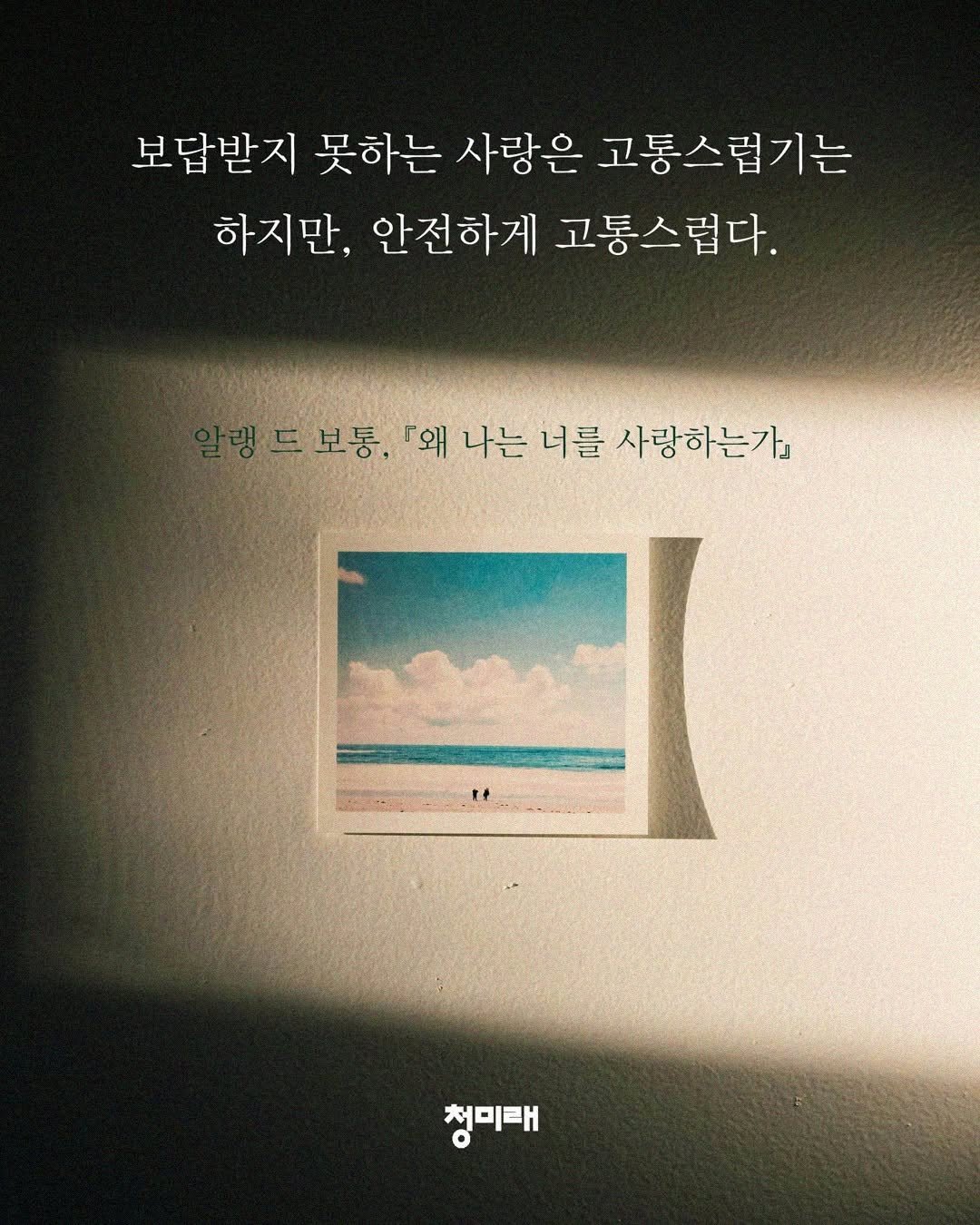 Photo by 도서출판 청미래 on September 19, 2025. May be an image of poster, book and text that says '보답받지 못하는 사랑은 고통스럽기는 하지만, 안전하게 고통스럽다. 드보통, 「왜 나는 너를 사랑하는가』 청미태'.