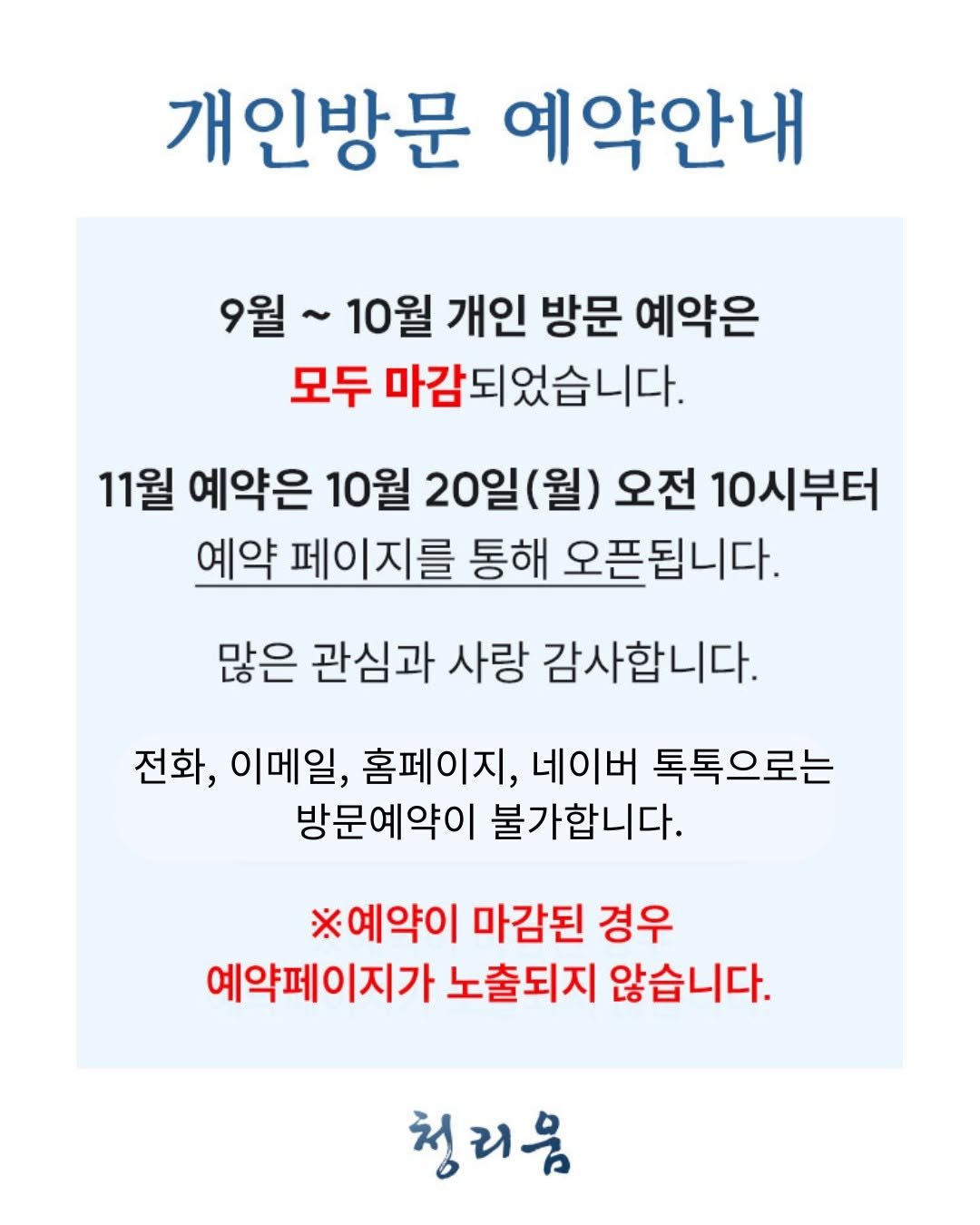 Photo by 청리움 CHEONGRIUM in 청리움. May be an image of text that says '개인방문 예약안내 9월~ 10월 개인 방문 예약은 모두 마감되었습니다. 11월 예약은 10월 20일(월) 오전 10시부터 예약 페이지를 통해 오픈됩니다. 많은 관심과 사랑 감사합니다. 전화, 이메일, 홈페이지, 네이버 톡톡으로는 방문예약이 불가합니다. ※예약이 마감된 경우 예약페이지가 노출되지 않습니다. 청리움'.