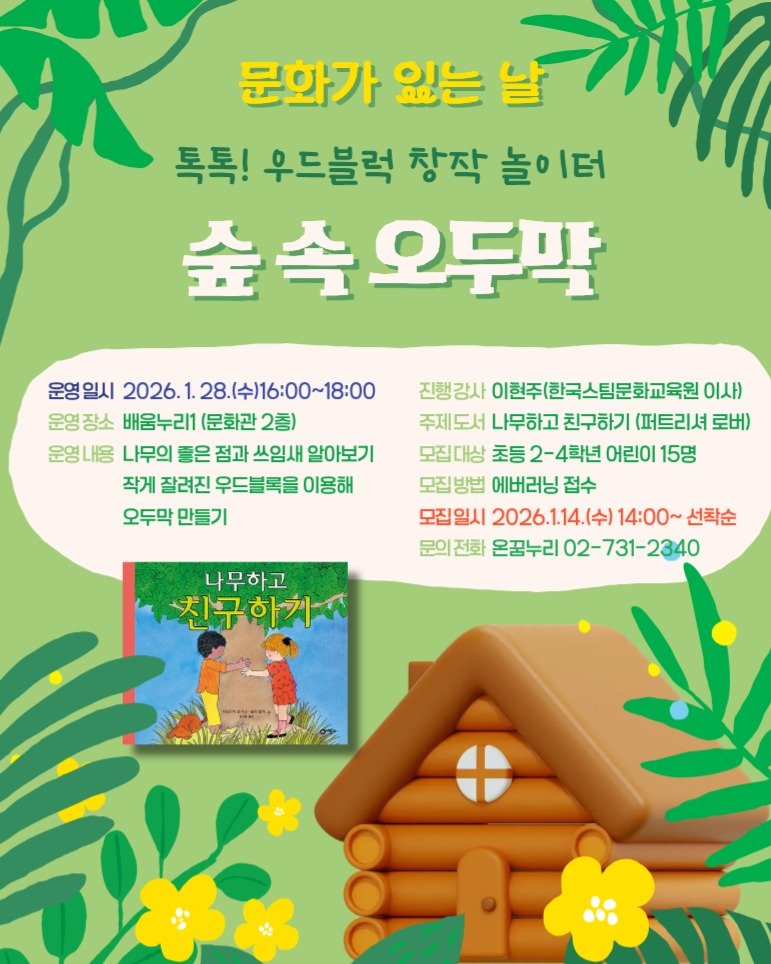 Photo by 어린이도서관 on January 13, 2026. May be an image of poster and text that says '문화가 있는 날 톡톡! 우드블럭 창작 놀이터 l터 숲속 속오두막 운영일시 2026.1.28(令16:00~18:00 (수)16:00~18:00 2026 운영장소 배울누리1 (문화관 2종) 운영내용 나무의 좋은 점과 쓰임새 알아보기 작게 잘려진 우드블록을 이용해 오두막 만들기 진행강사 이현주(한국스팀문화교육원 이사) 주제도서 나무하고 친구하기 (퍼트리셔 로버) 모집대상 초등 2-4학년 어린이 15명 모집방법 모집 방법 에버러닝 접수 모집일시 2026.1.14.(수)14: 14：00~ 선착순 문의 문의전화 전화 온꿈누리 02-731-2340 나무하고 친구 구하기^'.