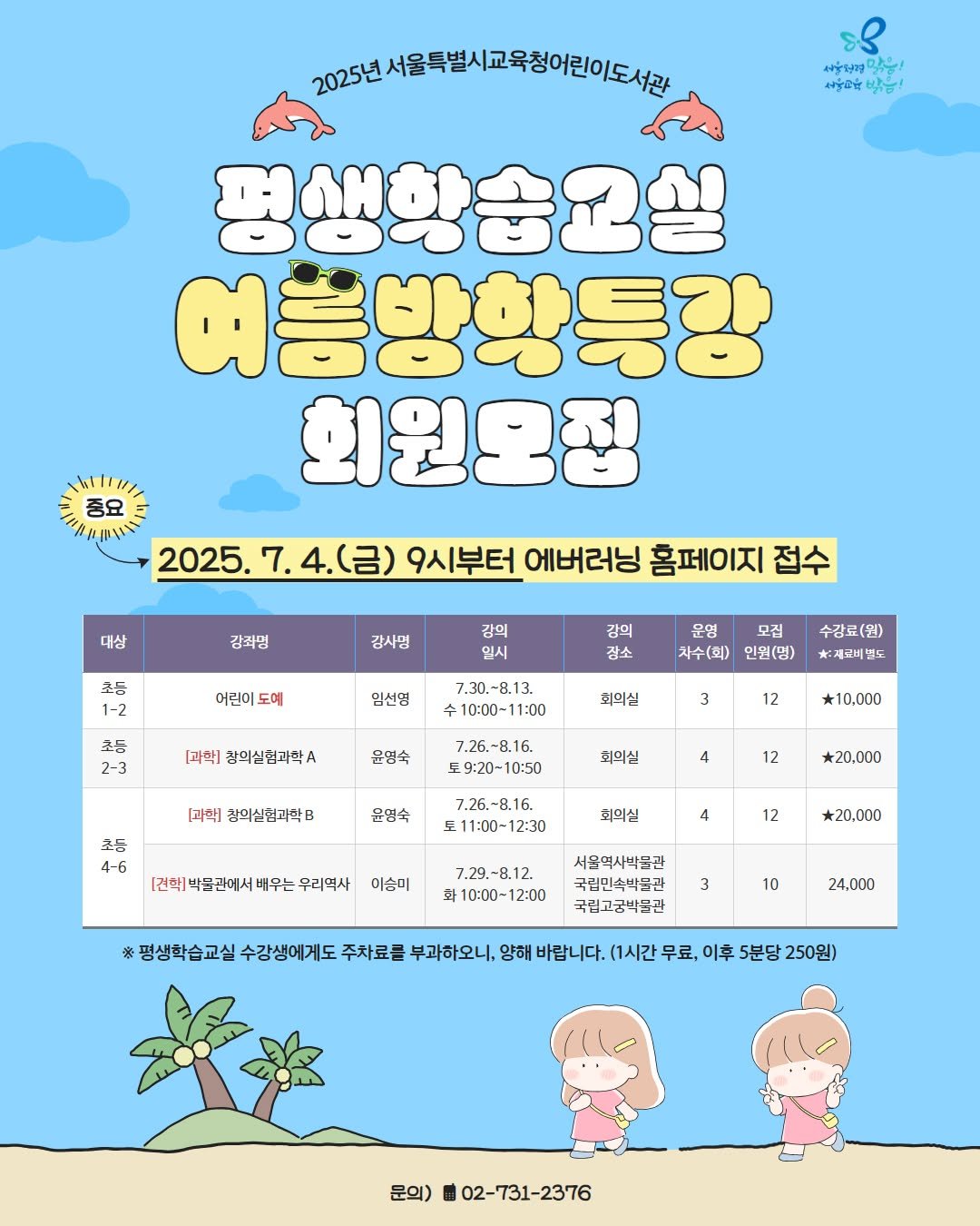 Photo by 어린이도서관 on June 15, 2025. May be an illustration of poster, calendar, crossword puzzle and text that says '2025년 025년서울특별시교육청어린이도서관 ဒိ มร่รบูลู ％！！ 감음! อรู่นำซี 박들! khitra 중요 평생항숨요실 여름방학등강 회원모집 대상 2025. 2025.7.4.（台） 9시부터 에버러닝 홈페이지 접수 강죄명 강사명 초등 1-2 강익 일시 일시 어린이 도예 감역 잠소 초등 2-3 임선명 운영 모집 차수(회) 인원(명) 7.30.-8.13 〒10：00~11：00 [과학1 참의실험과학. 수강료(원) 혁:제피비빈 회의실 3 윤염숙 12 7.26.-8.16. 토9:20-10:50 [괴악] 청외신험괴학B 10,000 초등 4-6 회의실 윤밍숙 4 12 7.26,-8.16. 11:00~12：30 ~12：30 *20.000 1건학백물관에서배우는우리역사 [권학] 회의실 4 이승미 12 20,000 7.29.-8.12. 화 對10：00-12：00 서울떡시박물관 국립민속박물관 국립고궁박물관 3 10 24,000 평생학습교실 수강생에게도 주차료를 부과하오니, 양해 바랍니다. (1시간 무료, 이후 5분당 250원) 문의) 02-731-2376'.