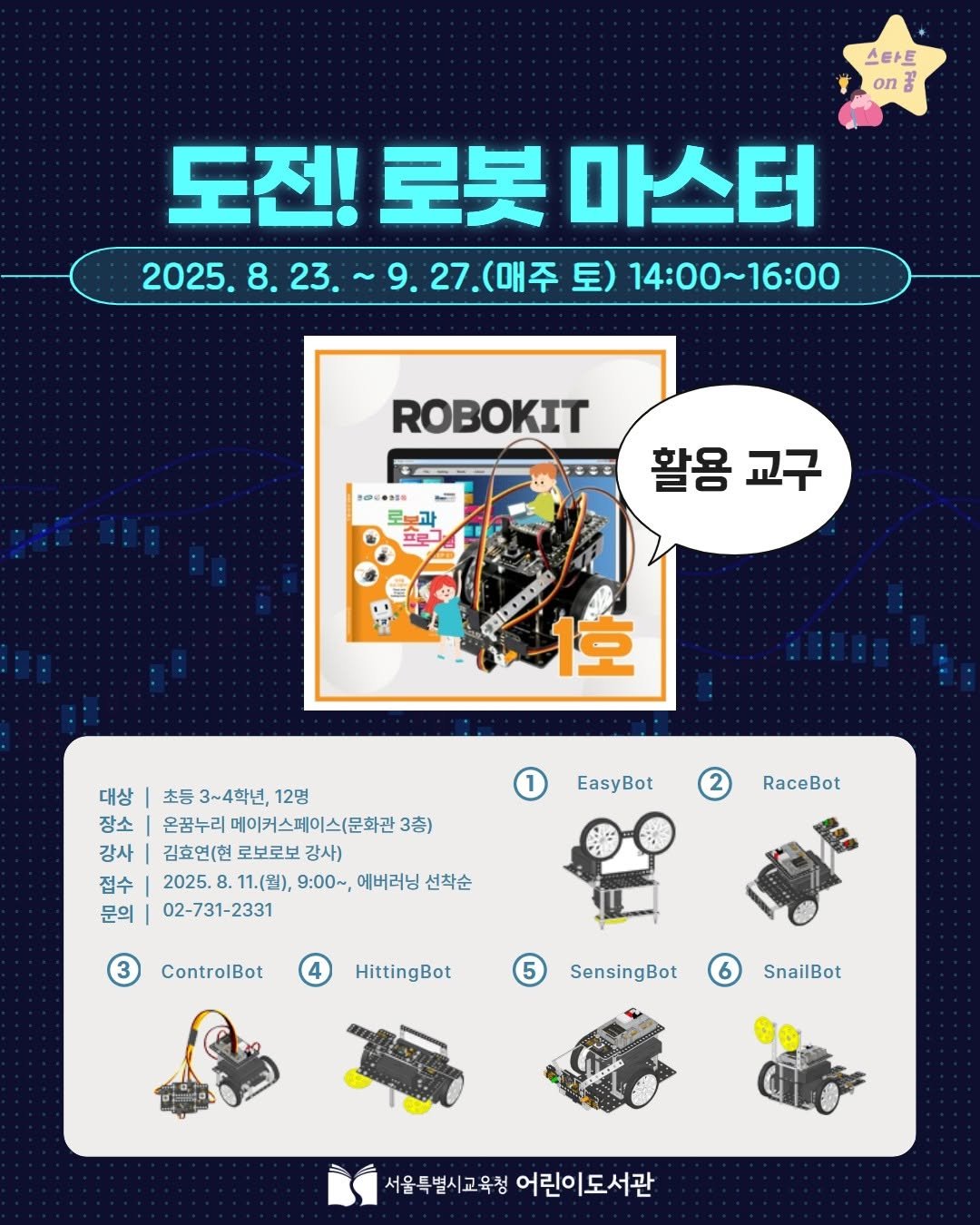 Photo by 어린이도서관 on August 07, 2025. May be an image of lego, poster and text that says '스타트 on 금 도전! 도젠!로봇마스터 로봇 마스터 2025. 2025.8.23. 23. 9.27.(매주 2025.8.23.~9.27.(叫平呈)140016:0 27. (매주 토) 14:00~16:00 ROBOKIT 활용 교구 1호 대상 초등 초등3~4학년,12당 3~4학년, 12명 장소 온꿈누리 메이커스페이스(문화관 3층) 강사 김효연(현 로보로보 강사) 접수 2025. 11.(월), 9:00~, 에버러닝 선착순 문의 02-731-2331 EasyBot RaceBot ControlBot HittingBot 5 SensingBot 6 SnailBot 서울특별시고육청 서울특별시고육청어린이도서관 어린이도서관'.