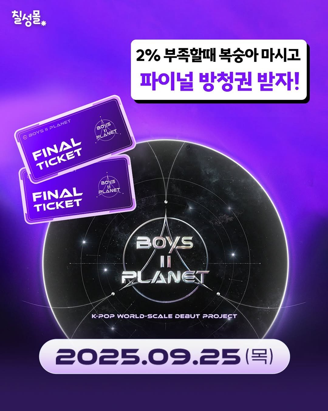 Photo by 칠성몰 on September 10, 2025. May be an image of poster and text that says '칠성물, 2% 부족할때대 복숭아 복숭아마시고 마시고 파이널 방청권 받자! BOYS H LANET /BOY- BOYS PLANET NET FINAL TICKET TICKET aoys PLANET FINAL TICKET BOYS II PLANET K-POP KPOPWORLD-SCALEDEBUTPR WORLD SCALE DEBUT PROJECT 2025.09.25 .25 (목)'.