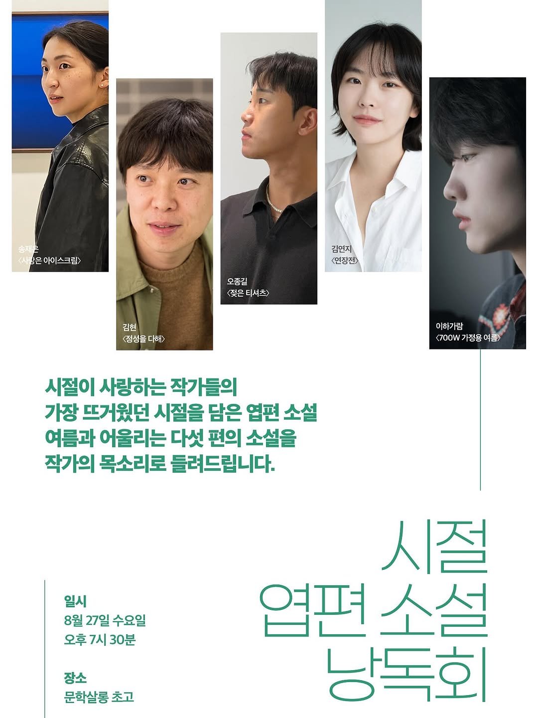 Photo shared by 문학살롱 초고 on August 15, 2025 tagging @si.jeol.book. May be an image of 5 people, poster, magazine and text that says '송재 사랑은 사장은아이스크림> 크림> 二0 김인지 <연장전> 오즘길 젖은 티셔츠> 김현 <정성률 대해> 이하기 사람 <700W가점용 700W 가점을 여름> 시절이 사랑하는 작가들의 가장 뜨거웠던 시절을 담은 엽편 소설 여름과 어울리는 다섯 편의 소설을 작가의 목소리로 들려드립니다. 일시 8월 27일 수요일 오후 오후7시30분 7시 30분 장소 문학살롱 초고 시절 엽편 엽편소설 서설 낭독회'.