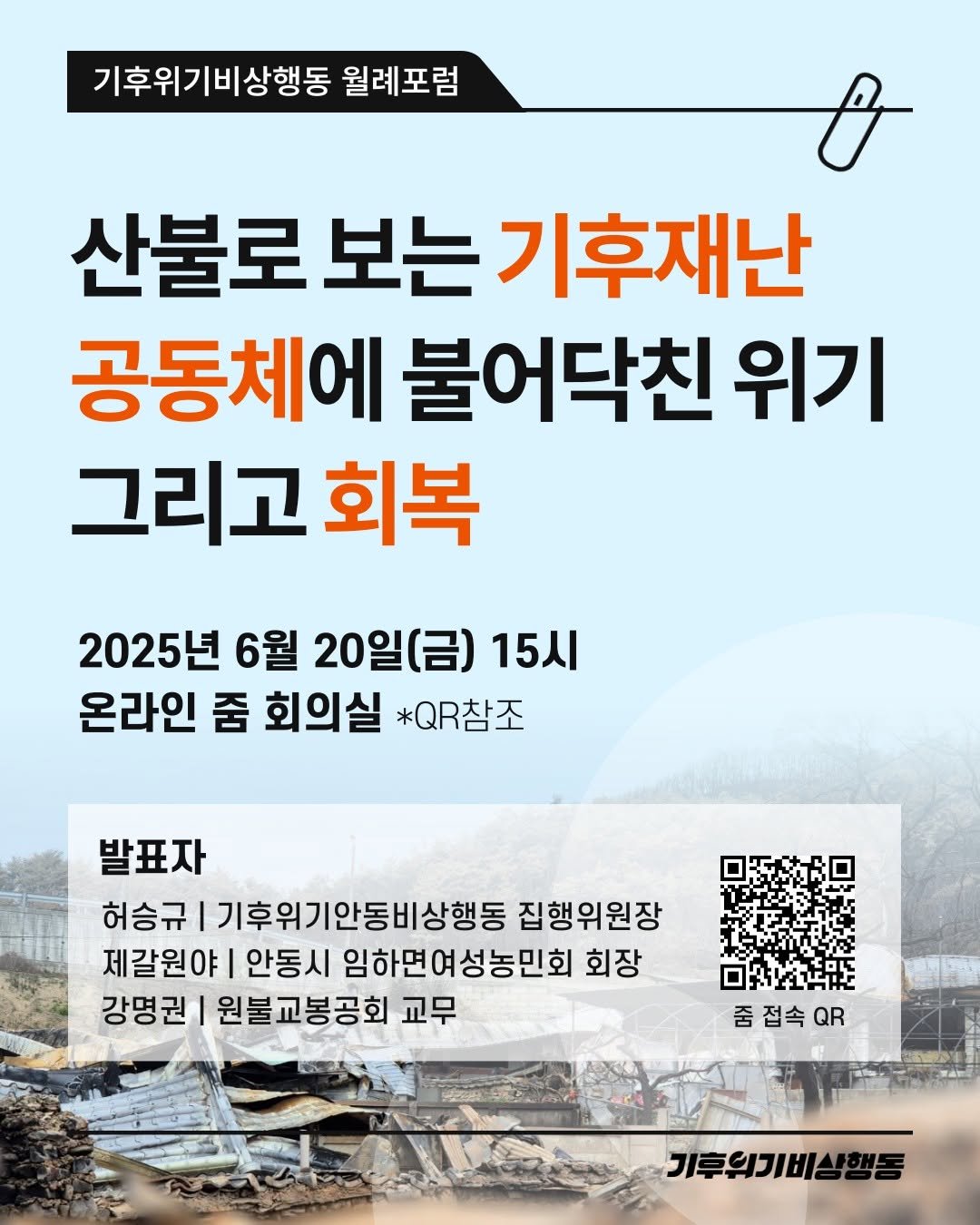 Photo by 기후위기 비상행동 on June 16, 2025. May be an image of poster and text that says '기후위기비상행동 월례포럼 o 산불로 보는 기후재난 공동체에 불어닥친 위기 그리고 회복 2025년 6월 20일(금) 15시 온라인 줌 회의실 *QR참조 발표자 허승규 기후위기안동비상행동 집행위원장 제갈원야 안동시 임하면여성농민회 회장 강명권 원불교봉공회 교무 줌접속이 줌 접속 QR 기후의기비상행동'.