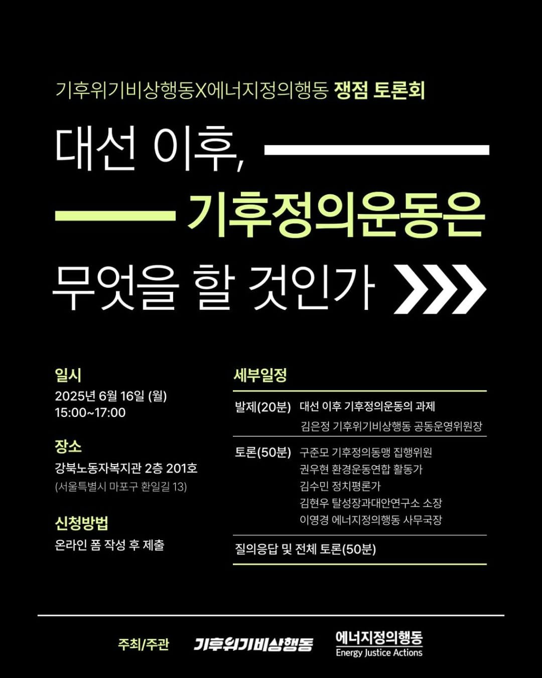 Photo by 기후위기 비상행동 on June 11, 2025. May be an image of poster and text that says '기후위기비상행동X에너지정의행동 쟁점 토론회 대선 이후, 기후정의운동은 무엇을 할 것인가 >>> 일시 2025년 6월 16일 2025년6월16일( (월) 15:00~17：00 세부일정 발제(20분) 대선이후기후정의운동의과제 과제 이후 기후정의운동의 김은정 기후위기 기후위기비상행동 비상행동 공동운영위원장 장소 강북노동자복지관: 2층 201호 (서울특별시마포구환일길13) 신청방법 온라인 폼 작성 후 제출 토론(50분) 구준모기후정의동맹 집행위 권우현환경운동연합활동가 김수민정치평론가 김현우달성장과대인연구소소장 이영경에너지정의행동사무국장 이영경 정의행동 사무국장 질의응답 및 전체 토론(50분) 주최/주관 기후원기비상행동 에너지정의행동 Energy Justice EnergyJusticeActions Actions'.