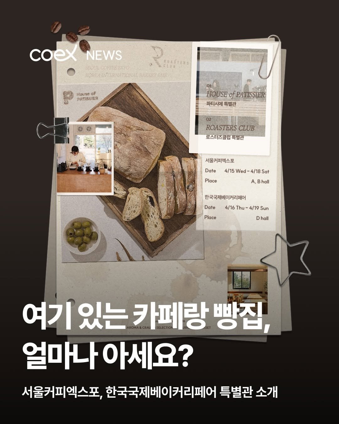 Photo by 코엑스 on March 19, 2026. May be an image of bread, magazine and text that says 'coex coXNEWS NEWS enou LCOmMSATo O KORZAUHURNHFTOVERAKET.ENR House oP PATISSIER HOUSE HOUSEfPATISSIER of PATISSIER 파티시에 독별관 02 ROASTERS ROASTERSCLUB CLUB 로스터즈클럽특별관 특별관 서물커피엑스포 Date 4/15 Wed- ate4/15Wed-4/18Sat 4/18S Sat Place A, A.Bhall 한국국제베이커리애어 Date 4/16 Thu /19 -4/19 Sun Place hall 여기 있는 카페랑 빵지, 얼마나 아세요? 서울커피엑스포, 한국국제베이커리페어 특별관 소개'.