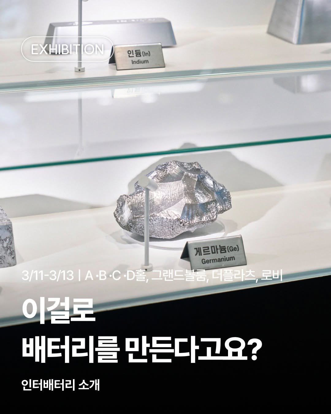 Photo shared by 코엑스 on March 11, 2026 tagging @interbattery. May be an image of display case and text that says 'EXHIBITION ON 인둠(m) 인물 (in) Indium 게르마늄(.e) (Ge) Germanium 3/11-3/13 IA·B.C.D客 |AB 3/1-313|A·BCD플,그렌드블룸,마블리츠,료& A·B·C·D홀,그랜드블금, 그랜드볼금, 더플라츠 로비 이걸로 배터리를 만든다고요? 인터배터리 소개'.