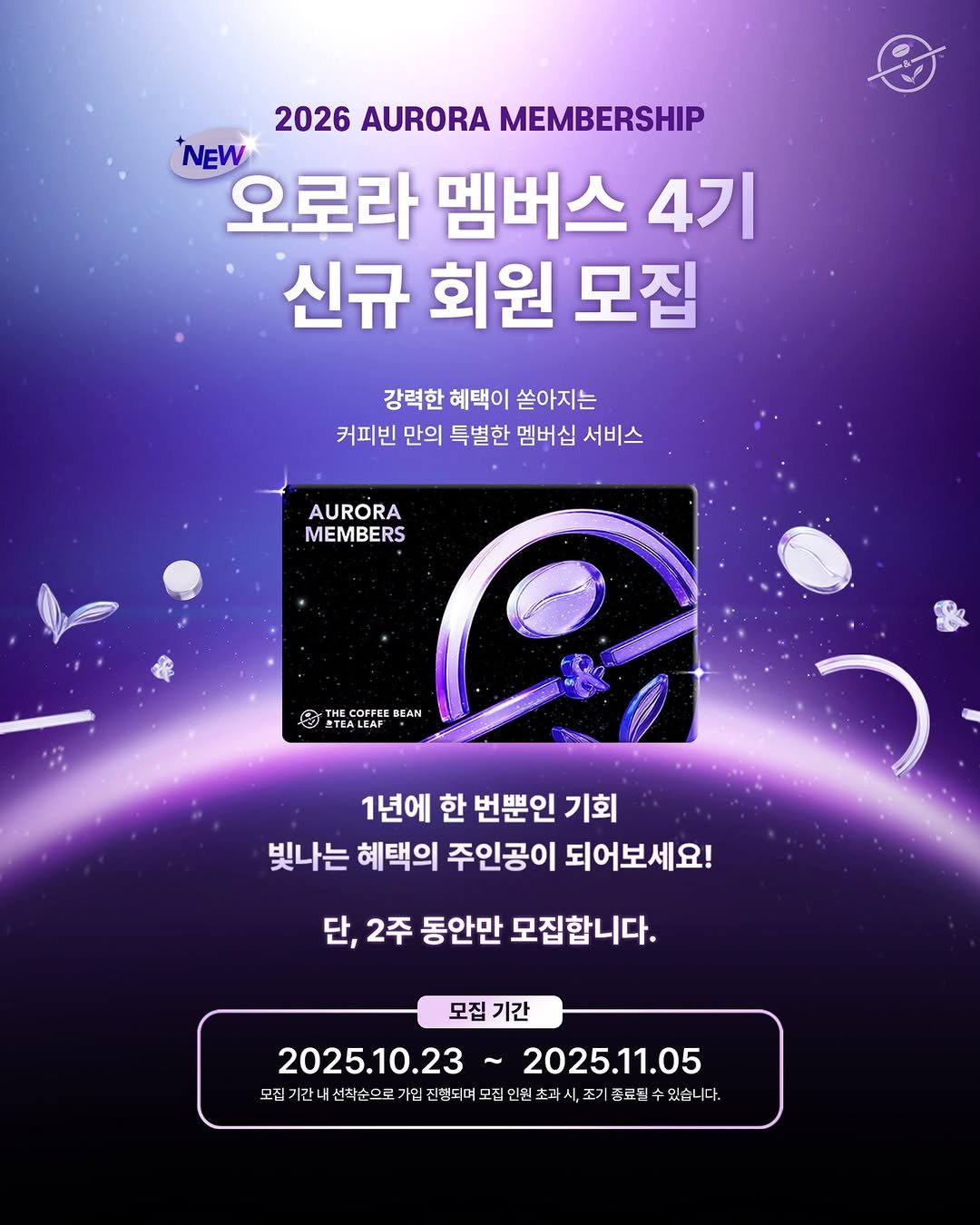 Photo shared by 커피빈코리아 on October 22, 2025 tagging @coffeebean_kr. May be an image of poster, card and text that says '2026 AURORA MEMBERSHIP NEW 오로라 멤버스 4기 신규 회원 모집 강력한 혜택이 쏟아지는 커피빈 만의 특별한 멤버십 서비스 AURORA MEMBERS THE Θ COFFEE OFFE BEAN TEALEAF 1년에 한 번뿐인 기회 빛나는 혜택의 주인공이 되어보세요! 단, 2주 동안만 모집합니다. 모집기간 모집 기간 2025.10.23 2025.11.05 모집 내선착순으로 요기간내선으로업전위2의번트초하시고,)북목업이) 가입 의진행되며 있습니다.'.