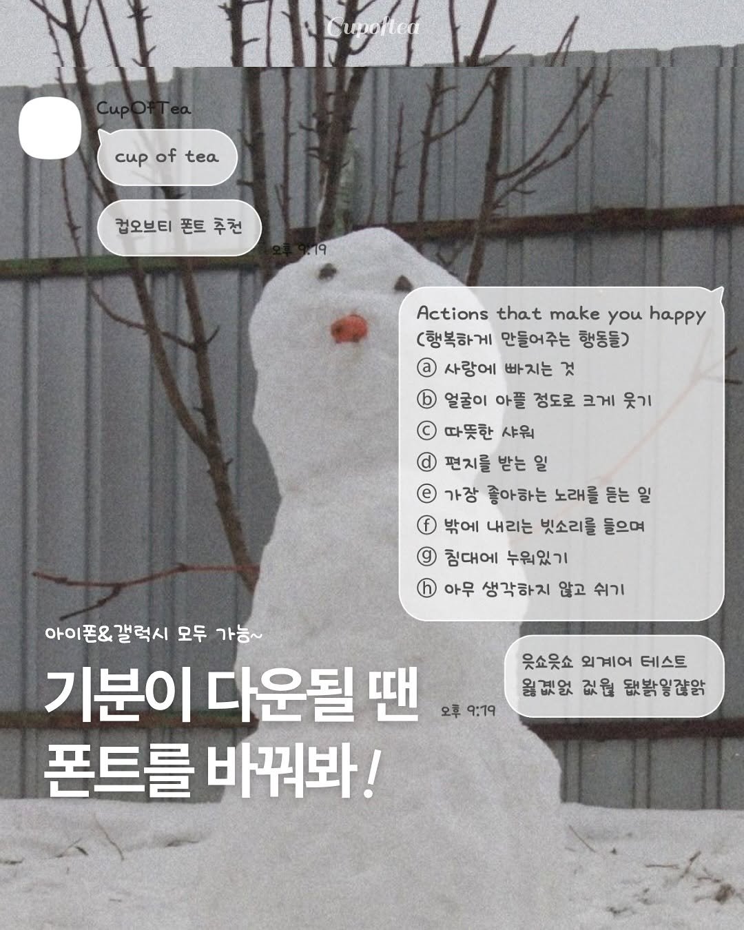 Photo shared by 컵오브티 매거진 on November 13, 2025 tagging @cupoftea_mag. May be an image of ‎snowman and ‎text that says '‎ا Fiy Lunher cиp of tea 컴오브티폰 컵오브티 폰트 추천 Actions that make you happy (행복하게 만들어주는 행동들) 사랑에 빠지는 것 얼굴이 아플 정도로 크게 웃기 따뜻한 샤워 d 편지를 받는 일 e 가장 좋아하는 노래를 듣는 일 밖에 내리는 빗소리를 들으며 침대에 누원있기 아무 생각하지 않고 쉬기 아이폰&갤럭시 아이폰& 갤럭시 모두 가능~ 기분이 다운될 땐 오후 9:19 폰트를 바꿔봐! 웃쇼웃쇼 외계어 테스트 월겠없 없원 됐밝잖악‎'‎‎.