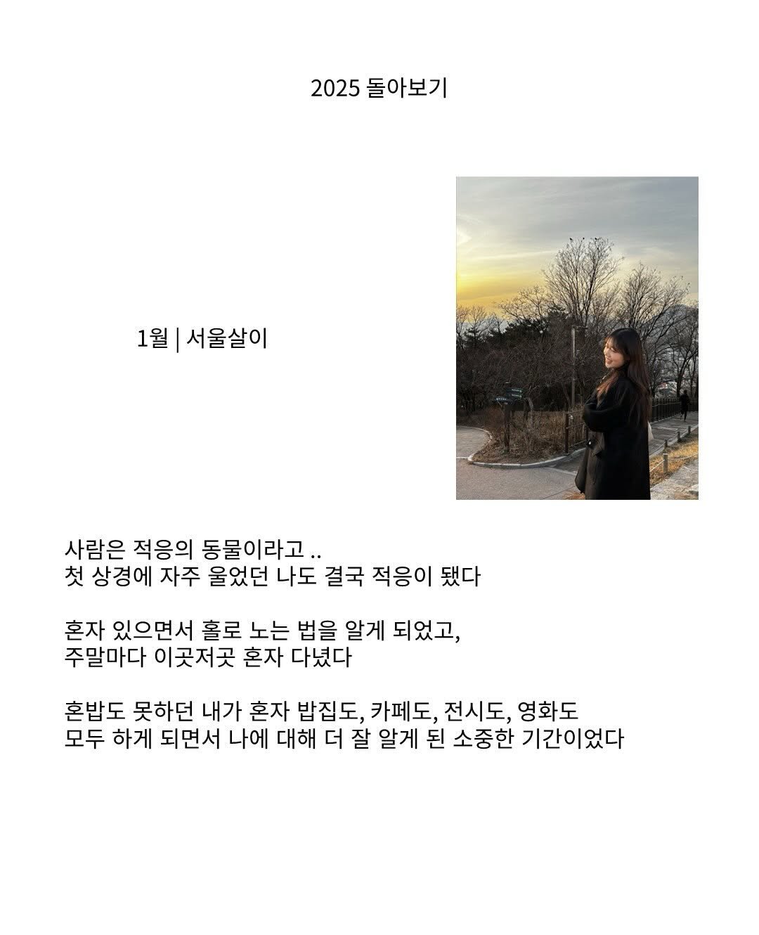 Photo by doer 도어 on January 30, 2026. May be an image of poster, magazine, outdoors and text that says '2025 돌아보기 1월 서울살이 사람은 적응의 동물이라고.. 첫 상경에 자주 울었던 나도 결국 적응이 됐다 혼자 있으면서 홀로 노는 법을 알게 되었고, 주말마다 이곳저곳 혼자 다녔다 혼밥도 못하던 내가 혼자 밥집도, 카페도, 전시도, 영화도 모두 하게 되면서 나에 대해 더 잘 알게 된 소중한 기간이었다'.