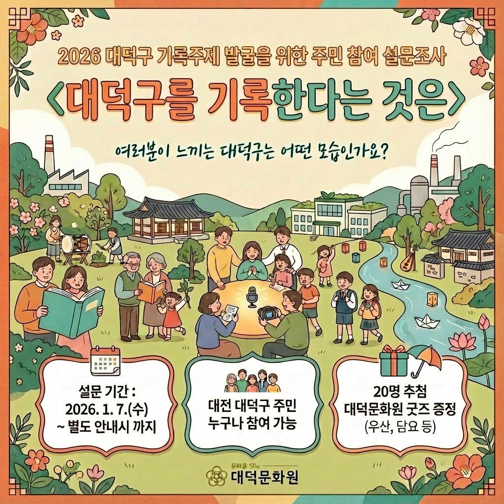 Photo by 대덕문화원(대전 대덕구 대전로 1348) on January 06, 2026. May be an image of poster and text that says '2026 대덕구 기록주제 발굴을 위한 주민 참여 설문조사 <대덕구를 기록한다는 것은> 여러분이 느끼는 대덕구는 어떤 모습인가요? 설문 설문기간: 기간: 2026. 2026.1.7.（令） 1. 7.(수) ~별도안내시까지 ~별도 안내시 까지 대전 대덕구 주민 누구나참여가능 누구나 참여 가능 20명 추첨 대덕문화원 굿즈 증정 (우산, 담요등) (우산,담요등) 등) 트미을 Stg 대덕문화원'.