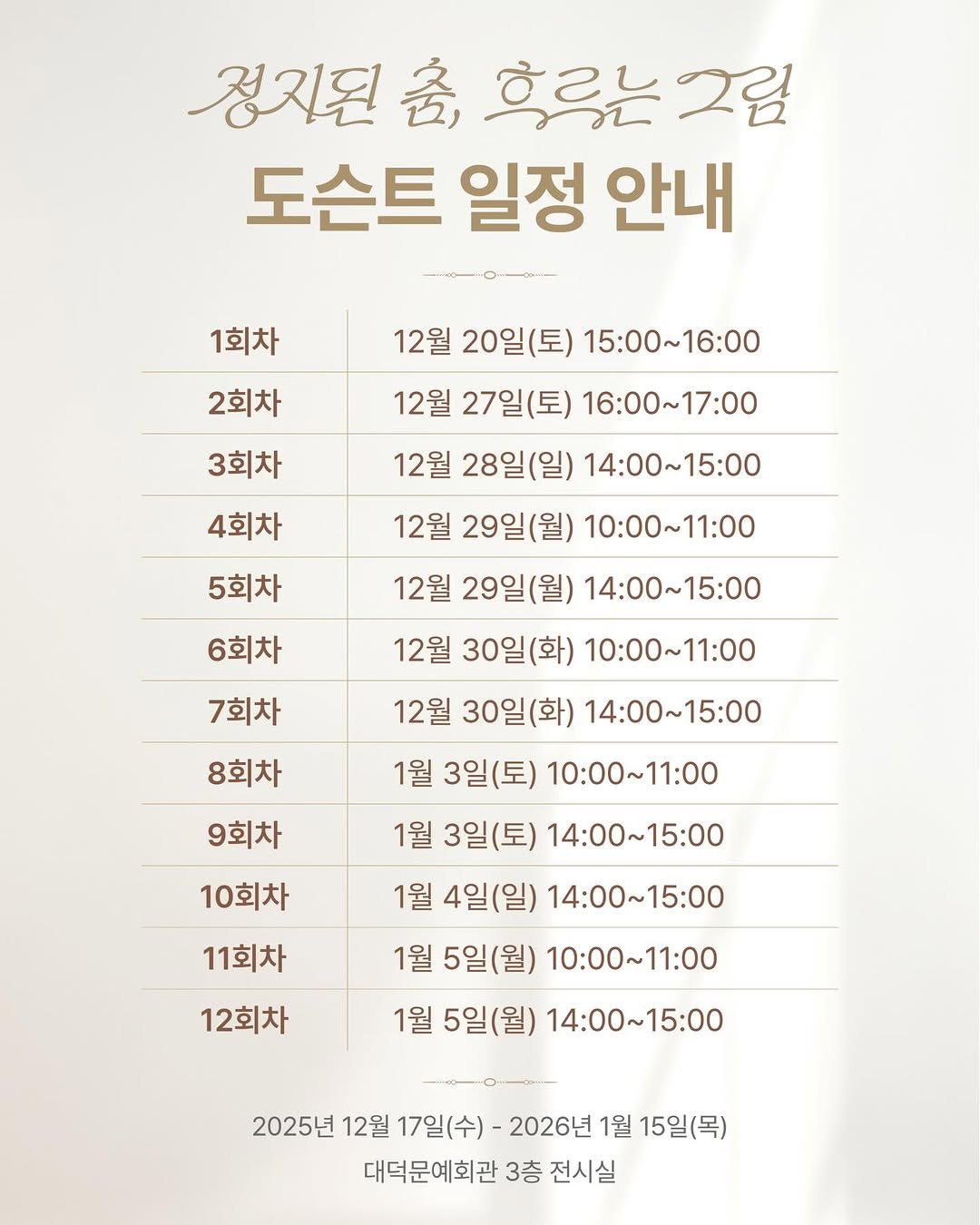 Photo by 대덕문화원(대전 대덕구 대전로 1348) on December 25, 2025. May be an image of calendar, poster and text that says '정지된 各， 흐루는 그림 도슨트 일정 안내 1회차 2회차 12월 20일(토) 15:00～16:00 3회차 12월 27일(토) 16：00～17:00 12월 28일(일) 14：00～15：00 4회차 12월 29일(월) 10:00～11:00 5회차 6회차 12월 29일(월) 29일 14：00～15:00 10:00～11：00 12월 30일 7회차 12월 30일 8회차 14：00~15:00 1월 3일(토) 10:00~11：00 9회차 10회차 11회차 1월 3일(토) 14：00～15：00 1월 4일(일) 14：00～15：00 1월 5일(월) 10:00~11：00 1월 5일(월) 14：00~15：00 12회차 2025년 12월 17일(수)- 2026년 1월 15일(목) 대덕문예회관 3층 전시실'.