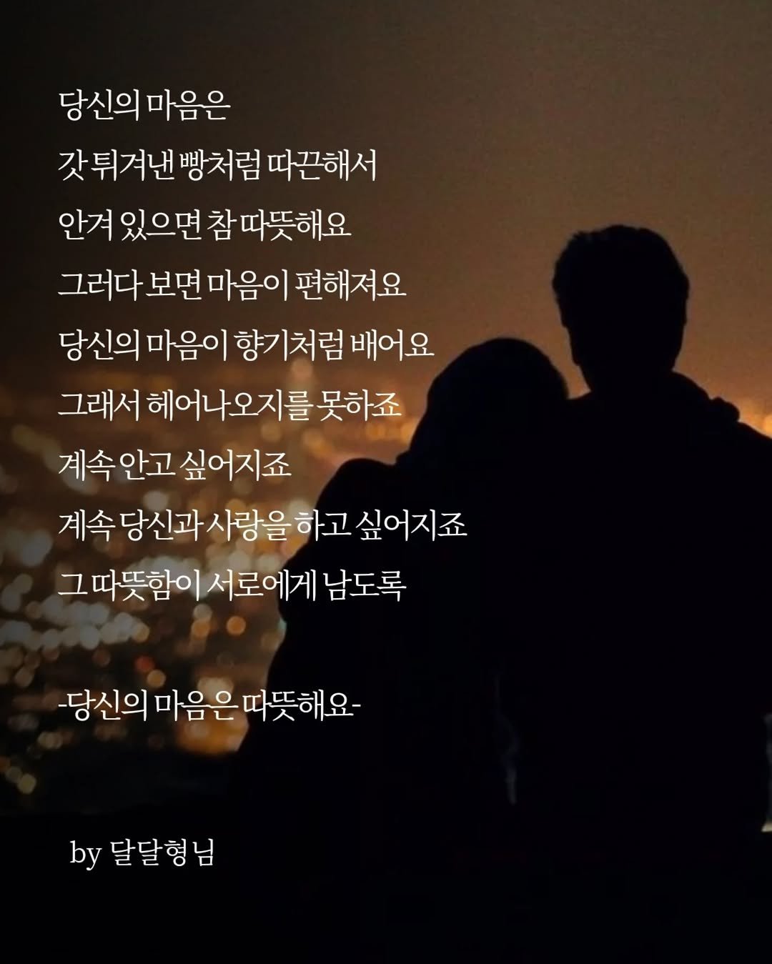 Photo by 달달형님 on April 25, 2026. May be an image of one or more people and text that says '당신의마음은 당신의 마음은 갓튀겨낸 빵처럼 따끈해서 안겨 있으면 참 참따뜻해요 그러다 보면마음이 보면 편해져요 당신의마음이 당신의 마음이 향기처럼 배어요 그래서 헤어나오지를 못하죠 계속안고싶어지죠 안고 싶어지죠 계속안고 계속 당신과 사랑을 하고 싶어지죠 따뜻함이 서로에게 남도록 당신의 마음은 따뜻해요- by 달달형님'.