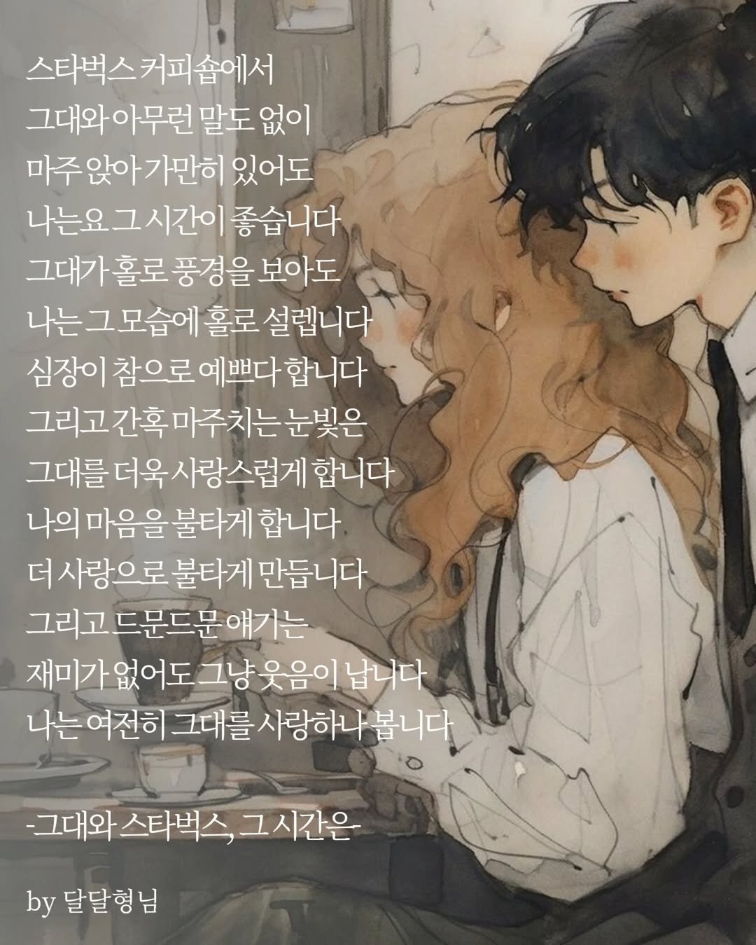 Photo by 장근필 on November 04, 2025. May be a doodle of text that says '스타벅스커피에서 숨에서 그대와아무런 말도 그대와아무런말도없이 말도없이 없이 마주 마주앉아가만히 있어도 나는요그시간이 좋습니다 그대가 홀로 풍경을 보아도 나는 그모습에 홀로 설립니다 심장이 참으로 예쁘다 합니다 그리고 간혹 혹마주치는 눈빛은 그대를 더욱사랑스럽게 합니다 나의 마음 불타게 합니다 사랑으로 불타게 만듭니다 그리고드문드문애기는 재미가없어도 그냥웃음이 납니다 나는여전히 여전히 그대를 사랑하나눔 그대를사랑하나봅니다 봅니다 -그대와 스타벅스, 그시간은 by 달달형님'.