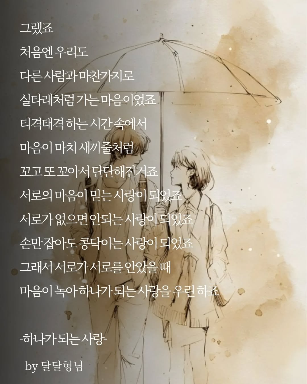 Photo by 달달형님 on April 25, 2026. May be a doodle of text that says '그랬죠 처음엔 처음엔우리도 다른사람과마찬가지로 실타래처럼 럼가는마음이었죠 티격태격 하는 시간 티격태격하는시간속에서 속에서 마음이 마치 새끼줄처럼 고또꼬아서 단단해진저죠 서로의마 마음이 믿는사랑이 되었죠 로가없으면 안되는 사랑이 서로가없으면안되는사랑이도었죠 되었죠 손만 잡아도 콩닥이는사랑이 콩닥이 되었죠 그래서 서로가 서로를 안았을따 때 마음이 녹아하나가 되는 사랑을 우린 하죠 -하나가되는사랑- -하나가 by 달달형님'.