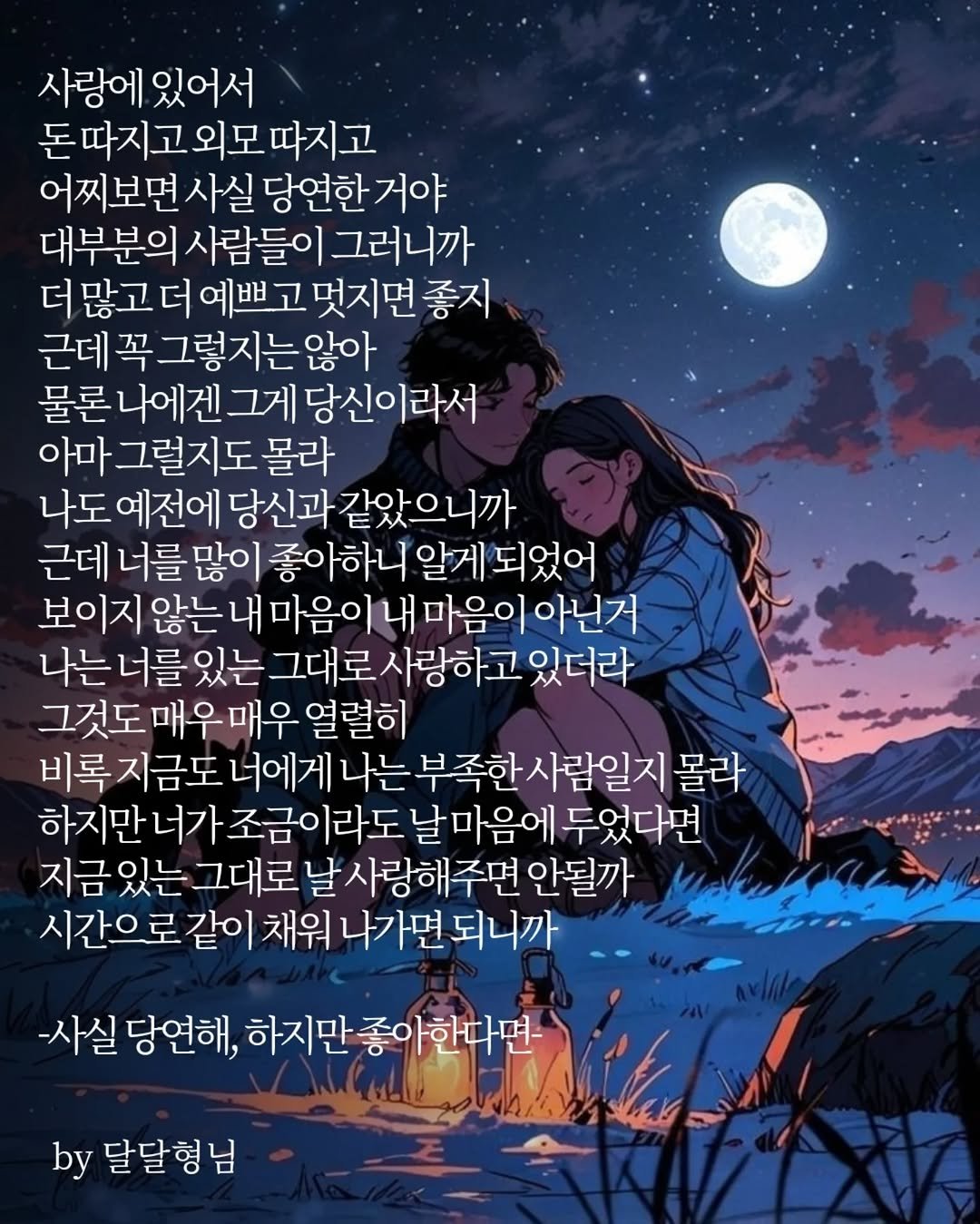 Photo by 장근필 on September 25, 2025. May be an image of 2 people and text that says '사랑에 있어서 돈따지고외모따지고 어찌보면 사실 당연한 거야 대부분의 사람들이 그러니까 많고 더많고더예쁘고멋지면좋지 더 좋지 근데 꼭 그렇지는않아 그게 당신이라서 아마 그럴지도 몰라 나도 예전에 당신과 같았으니까 근데 너를 많이 좋아하니 알게 되었어 보이지 않는 내 마음이 내 마음이 아닌거 나는 너를 있는 그대로 사랑하고 있더라 그것도매우매우 열렬히 비록 지금도 너에게 나는부족한사람일지 몰라 하지만 너가 조금이라도 날마음에 두었다면 지금 있는 그대로 날 사랑해주면 안될까 시간으로 같이 채워 나가면 되니까 -사실 당연해, 하지만 만종아한다면 by 달달형님'.