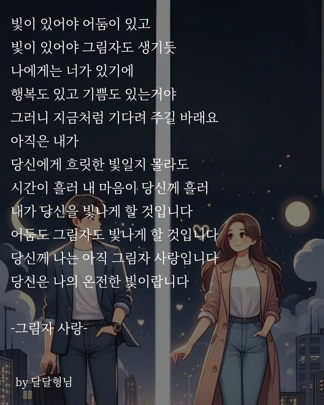 Photo by 장근필 on September 20, 2025. May be a doodle of 1 person and text that says '빛이 있어야 어둠이 있고 빛이 있어야 그림자도 생기듯 나에게는 너가 있기에 행복도 있고 기쁨도 있는거야 그러니 지금처럼 기다려 주길 바래요 아직은 내가 당신에게 흐릿한 빛일지 몰라도 시간이 흘러 내 마음이 당신께 흘러 내가 당신을 빛나게 할 것입니다 어둠도 그림자도 빛나게 할 것입니다 당신께 나는 아직 그림자 사랑입니다 당신은 나의 온전한 빛이랍니다 -그림자 사랑 by 달달형님 달달'.