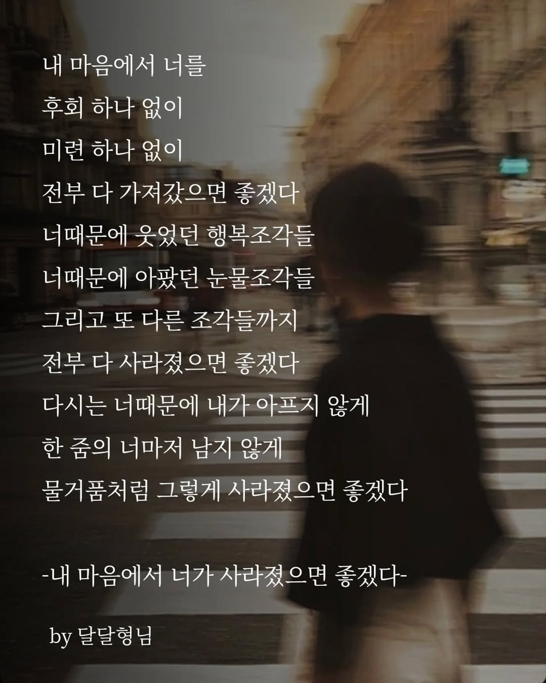 Photo by 장근필 on February 19, 2026. May be an image of pie and text that says '내 마음에서 너를 후회 하나 없이 미련 하나 없이 전부 다 가져갔으면 좋겠다 너때문에 웃었던 행복조각들 너때문에 아팠던 눈물조각들 그리고 또 다른 조각들까지 전부 다 사라졌으면 좋겠다 다시는 너때문에 내가 아프지 않게 한 줌의 너마저 남지 않게 물거품처럼 그렇게 사라졌으면 좋겠다 -내 마음에서 너가 사라졌으면 좋겠다- by 달달형님'.