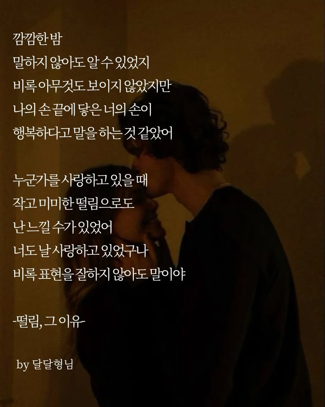 Photo by 장근필 on November 05, 2025. May be an image of text that says '깜깜한밤 말하지 않아도 알 말하지않아도알수있었지 수 있었지 비록아무것도보이지 보이지 않았지만 나의 끝에당 닿은 닿은너의 너의 손이 행복하다고 말을 하는 것 같았어 누군가를 누군가를사랑하고있을 를사랑하고 있을때 작고미미한떨림으로도 난느낄수가있었어 너도 너도날사랑하고있었구네 날사랑하고 있었구나 비록 표현을 잘하지 않아도 말이야 -떨림, -떨림,그이유 그이유 by 달달형님'.
