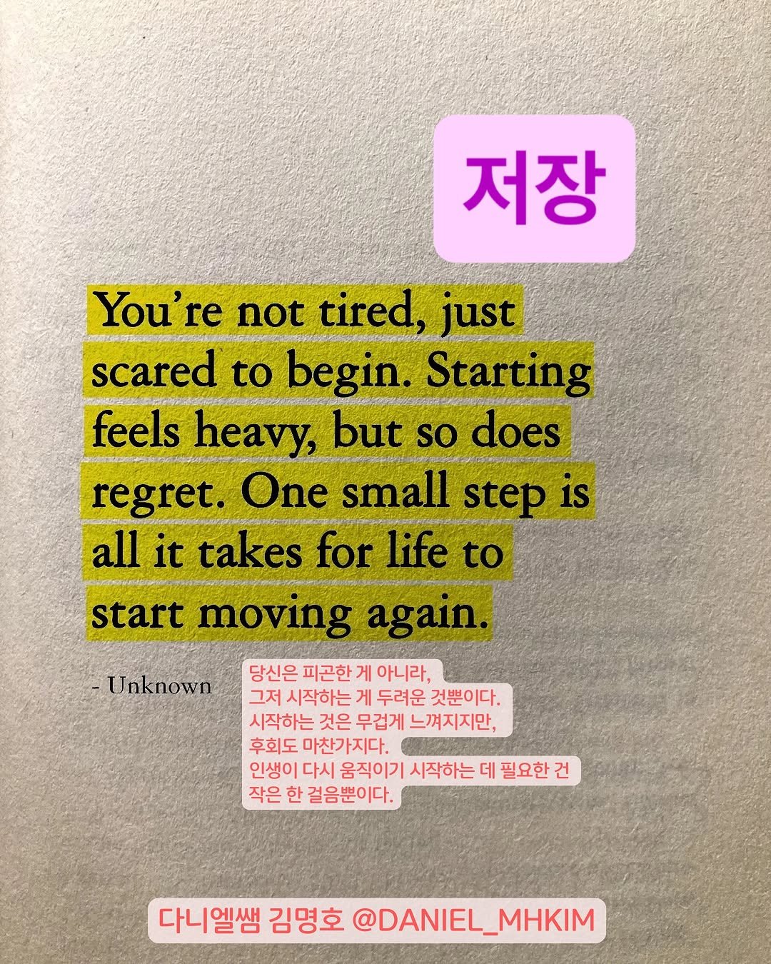 Photo by 다니엘쌤 김명호 | 영어 1대1 비대면 관리·피드백 in Seoul, South Korea. May be an image of book and text that says '저장 You're not tired, nocиToeu just scared το begin. Starting feels heavy, but so does regret. One small step is all it takes for life to start moving again. Unknown 당신은 피곤한 게 아니라, 그저 시작하는 게 두려운 것뿐이다. 시작하는 것은 무겁게 느껴지지만, 후회도 마찬가지다. 인생이 다시 움직이기 시작하는 데 필요한 건 작은 한 걸음뿐이다. 다니엘쌤 김명호 @DANIEL_MHKIM'.