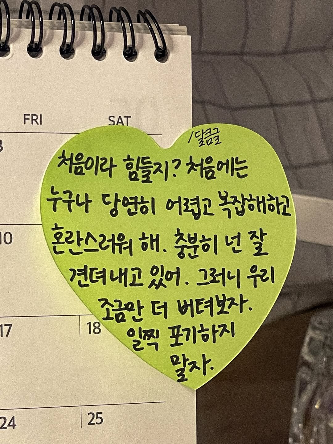 Photo by 달큼글, 예원 on October 26, 2025. May be an image of ‎calendar and ‎text that says '‎קררד"!! FRI SAT 0 1달금글 처음이라 힘들지? 처음에는 누구나 당연히 어렸고 복잡해하고 혼란스러워 해. 충분히 충분히넌잘 잘 견뎌내고 있어. 그러니 우리 조금만 더 버텨보자. 18 일찍 포기하지 말자. 7 24 25‎'‎‎.