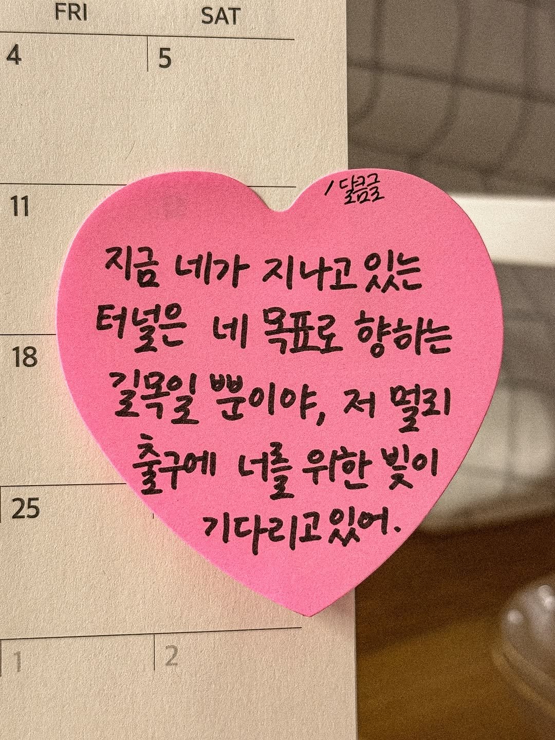 Photo by 달큼글, 예원 on August 03, 2025. May be an image of heart, calendar and text that says 'FRI 4 SAT 5 11 달금글 다그국 크로 18 지금 네가 지나고 있는 터넓은 네 목표로 향하는 길목일 김요이 로키로 분이야, 저 멀리 출구에 너를위한빛이 너를 위한 빛이 기다리고있어. 25 2'.