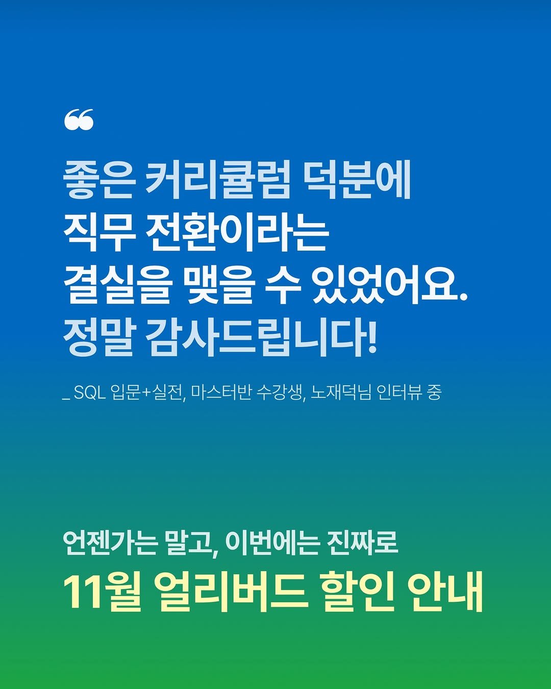 Photo by 데이터리안 | 데이터분석가들이 만든 SQL, GA4, 강의, 부트캠프 on November 10, 2025. May be an image of text that says '좋은 커리큘럼 덕분에 직무 전환이라는 전환 이라는 결실을 맺을 수 있었어요. 정말 감사드립니다! _SQL 입문+ 입문+실전, 실전, 마스터반 수강생, 노재덕님 인터뷰 중 언젠가는 말고, 이번에는 진짜로 11월 얼리버드 할인 안내'.