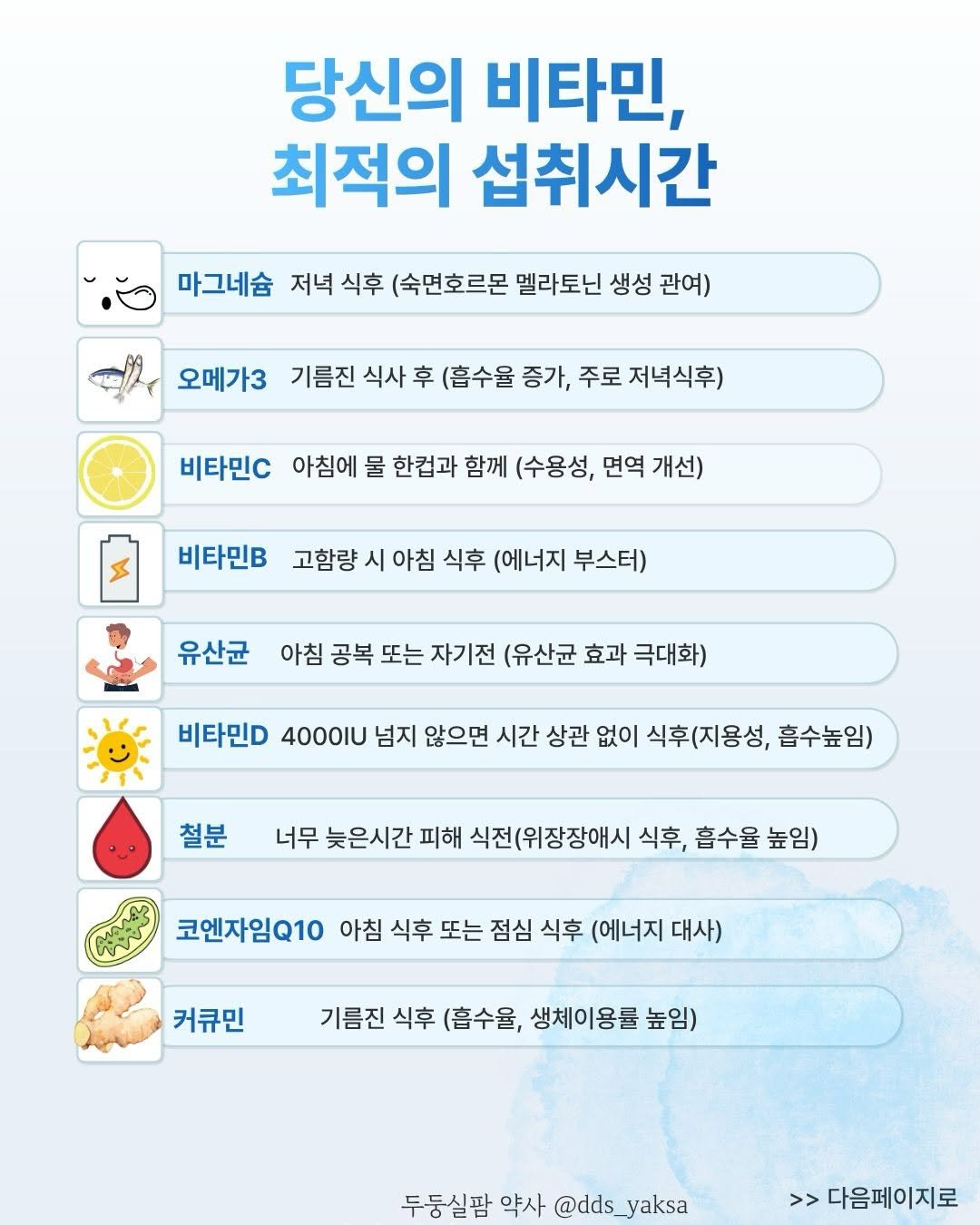 Photo by 두둥실팜 신유진 약사 on December 01, 2025. May be an image of poster and text that says '당신의 비타민, 최적의 섭취시간 마그네슘 저녁 식후 (숙면호르몬 멜라토닌 생성 관여) 오메가3 기름진 식사 후 (흡수율 증가, 주로 저녁식후) 비타민. 아침에 물 한컵과 함께 (수용성, 면역 개선) 비타민B 시 아침 식후 (에너지 부스터) 유산균 아침 공복 또는 자기전 (유산균 효과 극대화) 비타민D 4000IU 넘지 않으면 시간 상관 없이 식후(지용성, 흡수높임) 철분 너무 늦은시간 피해 식전(위장장애시 식후, 흡수율 높임) 코엔자임Q10 아침 식후 또는 점심 식후 (에너지 대사) 커큐민 기름진 식후 (흡수율, 생체이용률 높임) 두둥실팜 약사 @dds_yaksa @dds yaksa >> 다음페이지로'.