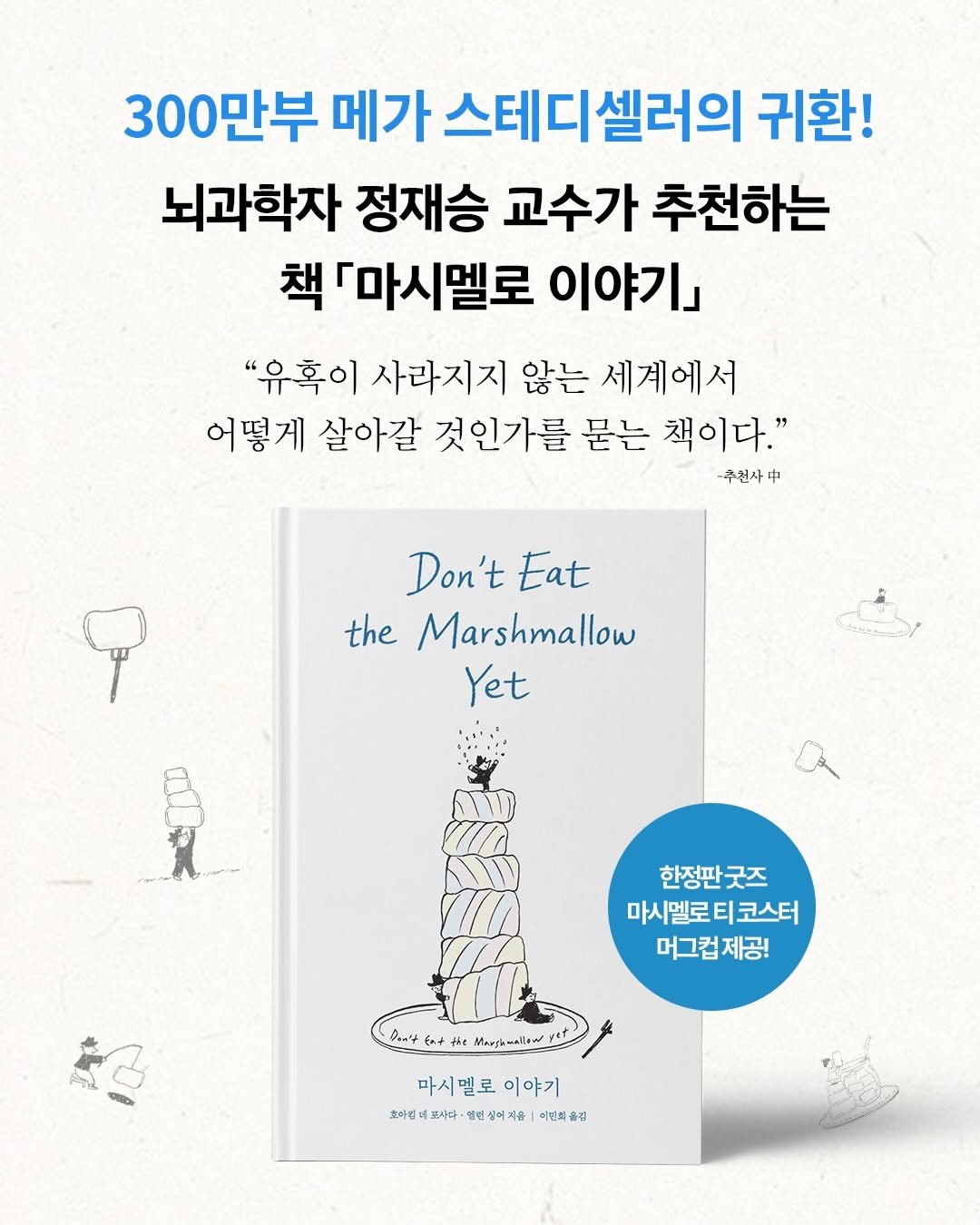 Photo by 딥앤와이드(𝚍𝚎𝚎𝚙 𝚊𝚗𝚍 𝚠𝚒𝚍𝚎) on January 23, 2026. May be an image of ‎book and ‎text that says '‎300만부 0만부 메가 스테디셀러의 귀환! 뇌과학자 정재승 교수가 추천하는 책 「마시멜로 이야기」 "유혹이 사라지지 않는 세계에서 어떻게 살아갈 것인가를 묻는 책이다." 추전사 Don'tEat Eat Don't the Marshmallow Yet 뉴크~스~요! 한정판긋즈 한정판 굿즈 마시멜로티코스터 마시멜로 티코스터 머그컵 머그컵제공! 044 م بل 3 CEO +林 e Mnngiemallow 마시멜로이야기 마시멜로 이야기 호마워 포사다 앨린 인싱어지용 토마대매피사나·백신성해져울|세민치술 어제은 어민리 옮길‎'‎‎.