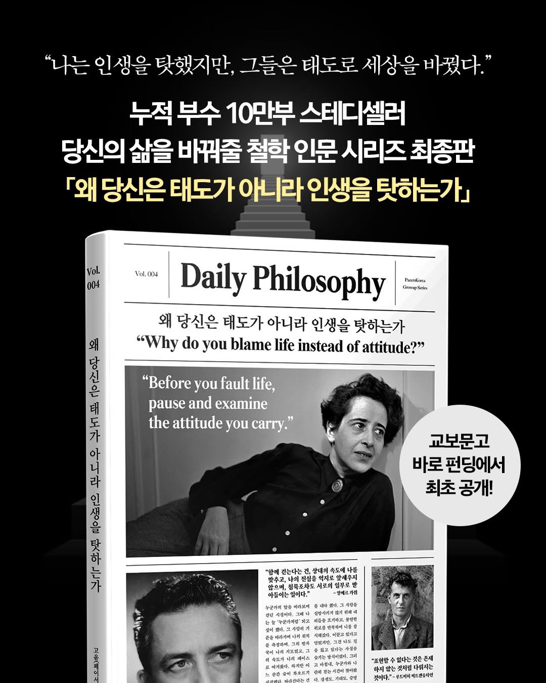 Photo by 딥앤와이드(𝚍𝚎𝚎𝚙 𝚊𝚗𝚍 𝚠𝚒𝚍𝚎) on September 22, 2025. May be an image of 3 people, book, magazine and text that says '"나는 인생을 탓했지만, 그들은 태도로 세상을 바꿨다." 누적 부수 10만부 스테디셀러 당신의 삶을 바꿔줄 철학 인문 시리즈 최종판 「왜 당신은 태도가 아니라 인생을 탓하는가」 V0.004 Pankiras รุกวินล Vol. 004 Daily Philosophy 왜 당신은 태도가 아니라 인생을 탓하는가 AN 도 도 왜 "Why do you blame life instead of attitude?" 많신간 "Before you fault life, 태 pause and examine the attitude you carry.' 가 아 પ પે 라 새 ፍንዱ ት 1 ٢٢٢ 교보문고 바로 펀딩에서 최초 공개! "함에 긴는다는 使色司 앞세우지 으브푸 神 "그연할 없다는 것은존체 颜味'.