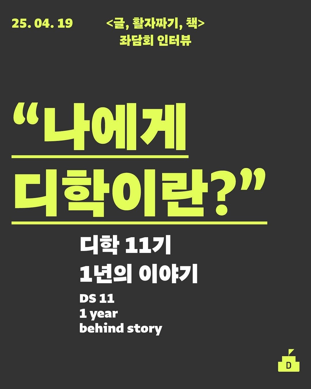 Photo by 디학 on August 12, 2025. May be an image of text that says '25.04.19 25.04.19<含，習补叫,> 04. 19 25.0 <글, 활자짜기, 책> 좌담회 인터뷰 "나에게 디학이란?" 디학 11기 1년의 이야기 DS 11 1 year behind story D D'.
