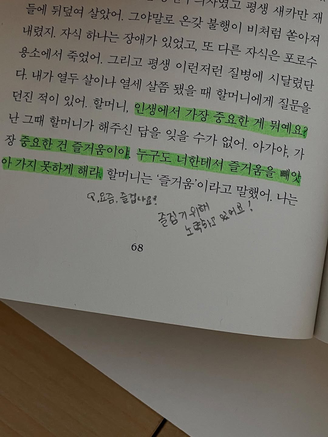 Photo by 데스커 라운지 홍대 on August 14, 2025. May be an image of studying, book and text that says '평생 새카만재 불행이 비처럼 쏟아져 장애가있었고 장애가 있었고, 또 다른 자식은 포로수 리고평생 평생 이런저런 질병에 시달렸단 살이나 열세 살쯤 됐을 때 할머니에게 질문을 던진 적이 있어. 할머니, 인생에서기 난그때 할머니가 해주신 답을 잊을 수가 없어. 아가야가 중요한게 뭐예요? 장 중요한건즐거움이야, 가지못하게허라. 할머니는 누구도너한테서 누구도너 ㅇ,요증, 즐겁나요? 즐징기위해 있어요! '즐거움'이라고 누구도너한서즐거움을페와 즐거움을떄앗 말했어. 나는 노력아 68'.