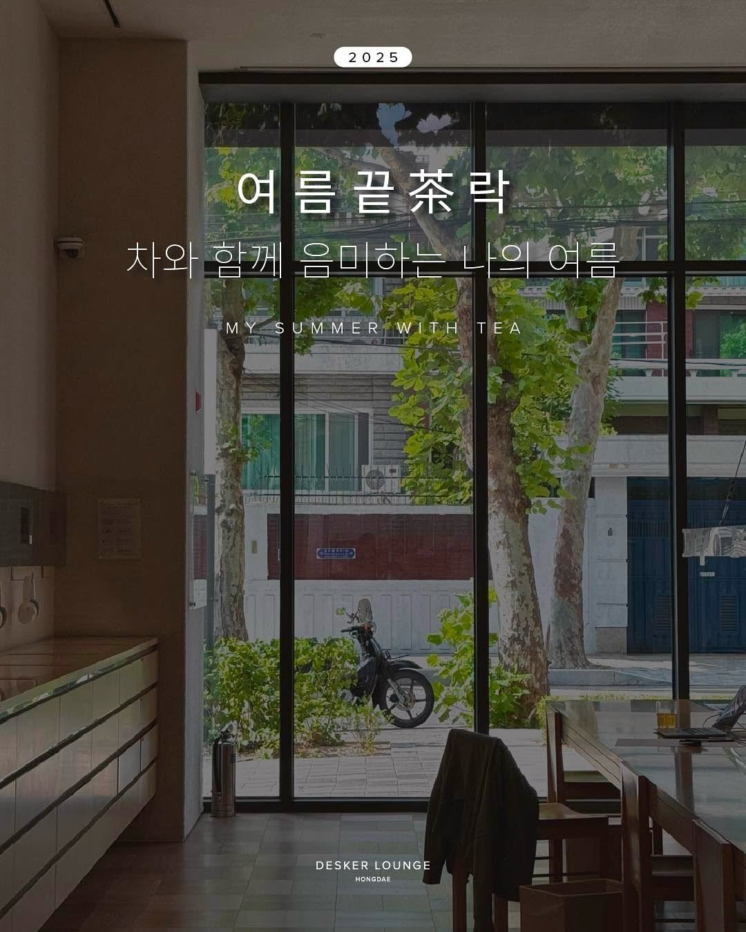 Photo by 데스커 라운지 홍대 on August 13, 2025. May be an image of text that says '2025 2025 여름끝락 차와 함께 음미하는 차와함께음미하는나의여름 나의 여름 M SUMMER WITH TEA TDOECGDGENOVCOR DESKER DESKERLOUNGE LOUNGE OBaR'.