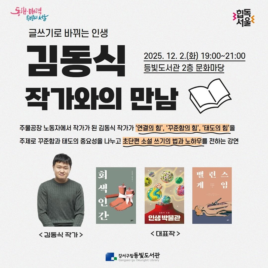 Photo by 강서구립 등빛도서관✨ on November 10, 2025. May be an image of book, poster, magazine and text that says '耀 동해원매력. 無神服結 매력 특별시서울 글쓰기로 바꿔는 인생 김동식 2025. 2025.12.2（]19：00~21:00 2025.12.2.(화) 12. 12.2.(화) 2.(화) 19:00~21:00 등빛도서관 2층 문화마당 작가와의 만남 주물공장 노동자에서 작가가 된 김동식 작가가 '연결의 힘', '꾸준함의 힘', '태도의 힘'을 주제로 꾸준함과 태도의 중요성을 나누고 초단편 소설 쓰기의 법과 노하우를 전하는 강연 런 用 인 회 색 간 <감동식작가> 작가> <김동식 인생 인생박콜관 박물관 대표작 > 강서구립등빛도서관 GangsoguDesungbitUbrary gu.De eungaittorar eungbit COTGIY ibrary'.